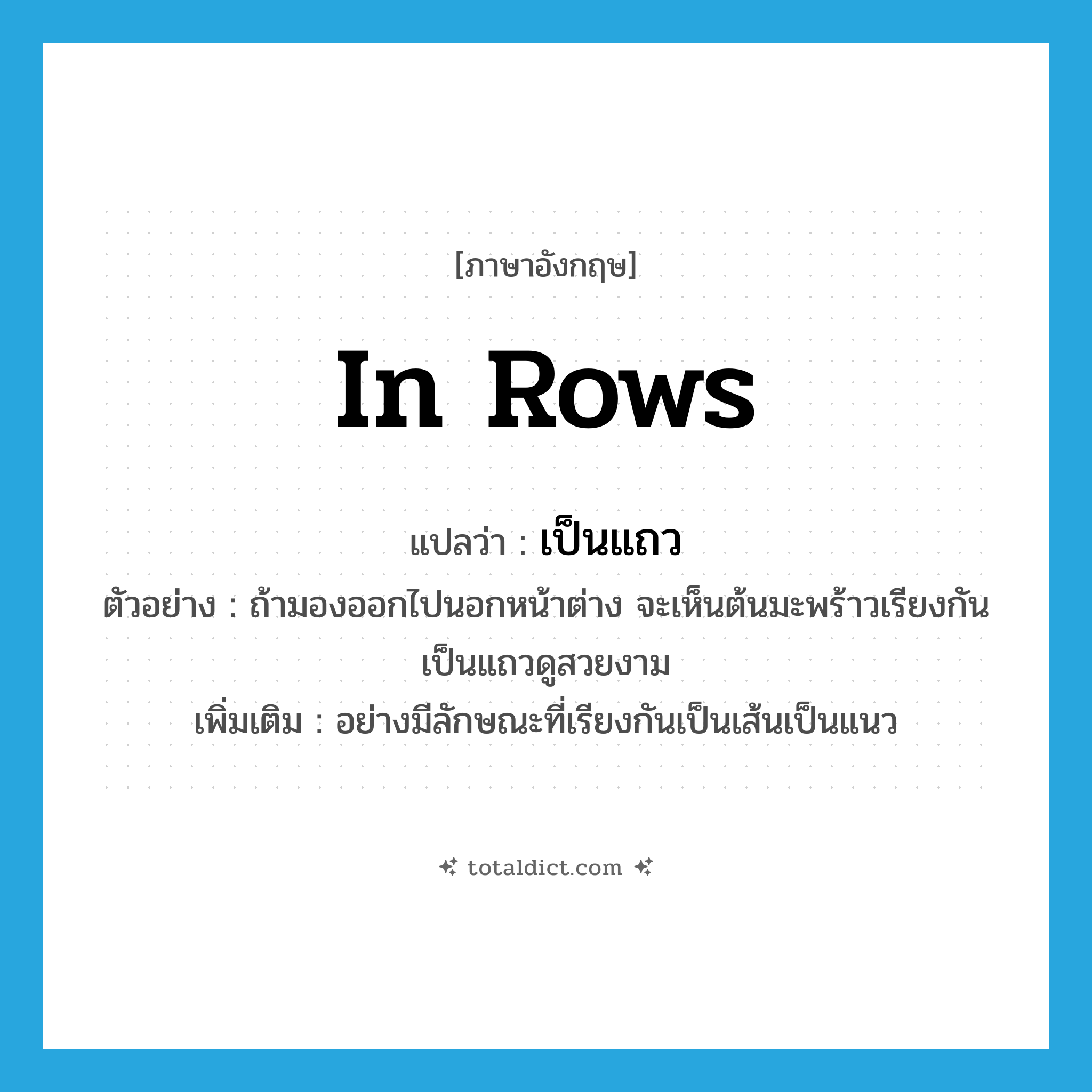 in rows แปลว่า?, คำศัพท์ภาษาอังกฤษ in rows แปลว่า เป็นแถว ประเภท ADV ตัวอย่าง ถ้ามองออกไปนอกหน้าต่าง จะเห็นต้นมะพร้าวเรียงกันเป็นแถวดูสวยงาม เพิ่มเติม อย่างมีลักษณะที่เรียงกันเป็นเส้นเป็นแนว หมวด ADV