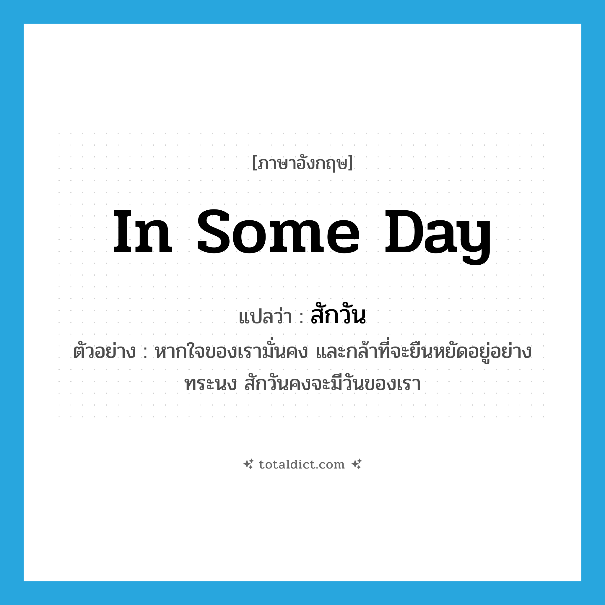 in some day แปลว่า?, คำศัพท์ภาษาอังกฤษ in some day แปลว่า สักวัน ประเภท ADV ตัวอย่าง หากใจของเรามั่นคง และกล้าที่จะยืนหยัดอยู่อย่างทระนง สักวันคงจะมีวันของเรา หมวด ADV