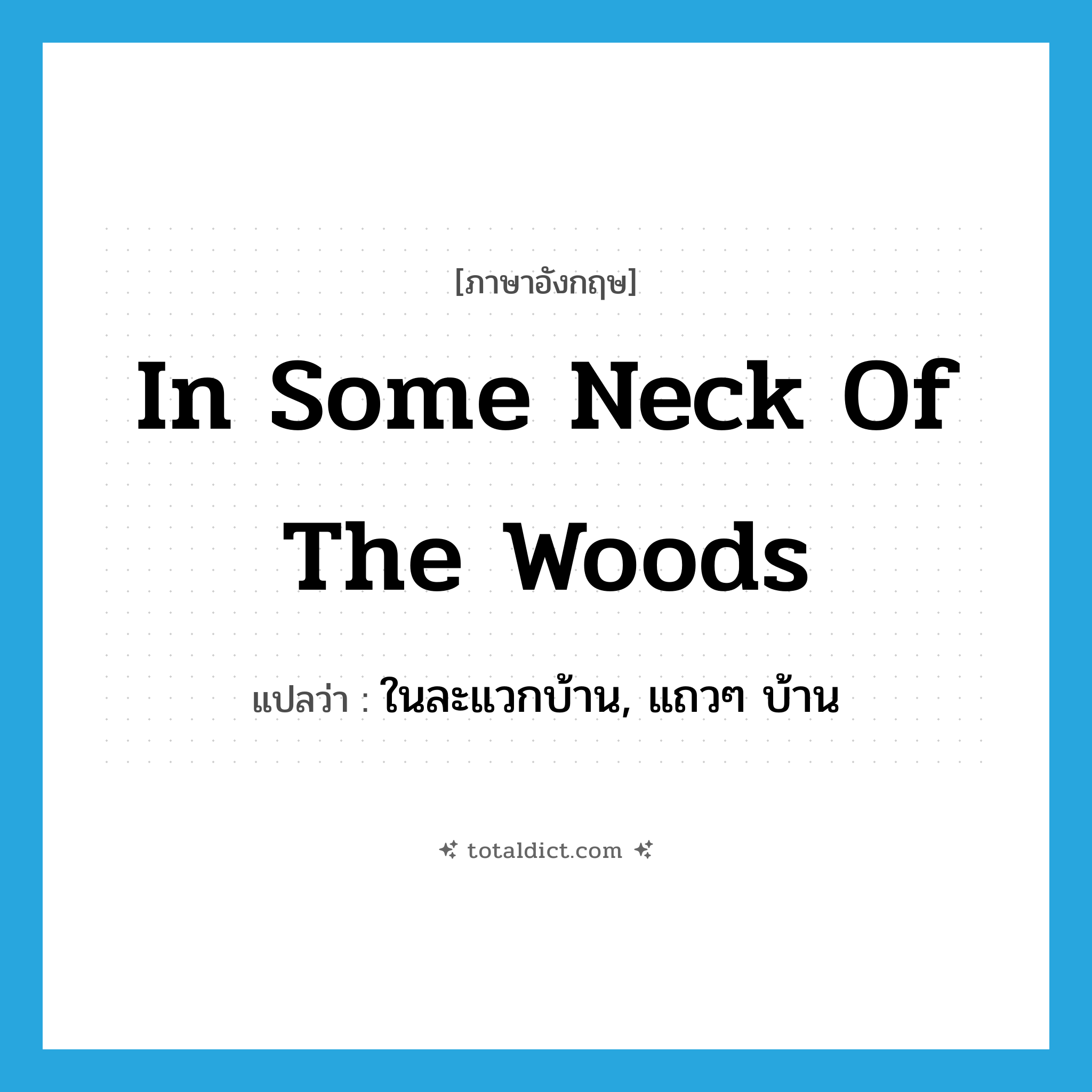 in some neck of the woods แปลว่า?, คำศัพท์ภาษาอังกฤษ in some neck of the woods แปลว่า ในละแวกบ้าน, แถวๆ บ้าน ประเภท IDM หมวด IDM