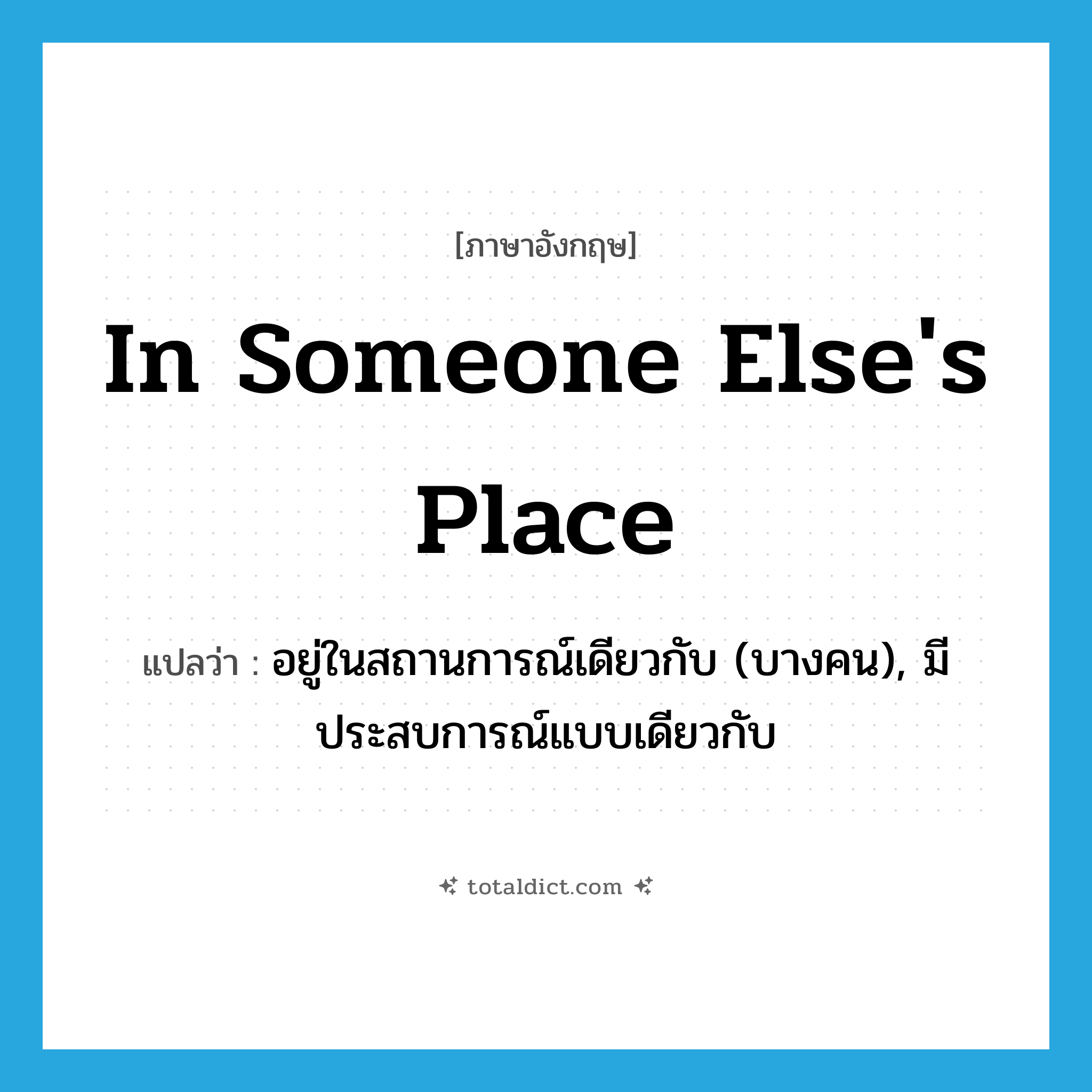 in someone else&#39;s place แปลว่า?, คำศัพท์ภาษาอังกฤษ in someone else&#39;s place แปลว่า อยู่ในสถานการณ์เดียวกับ (บางคน), มีประสบการณ์แบบเดียวกับ ประเภท IDM หมวด IDM