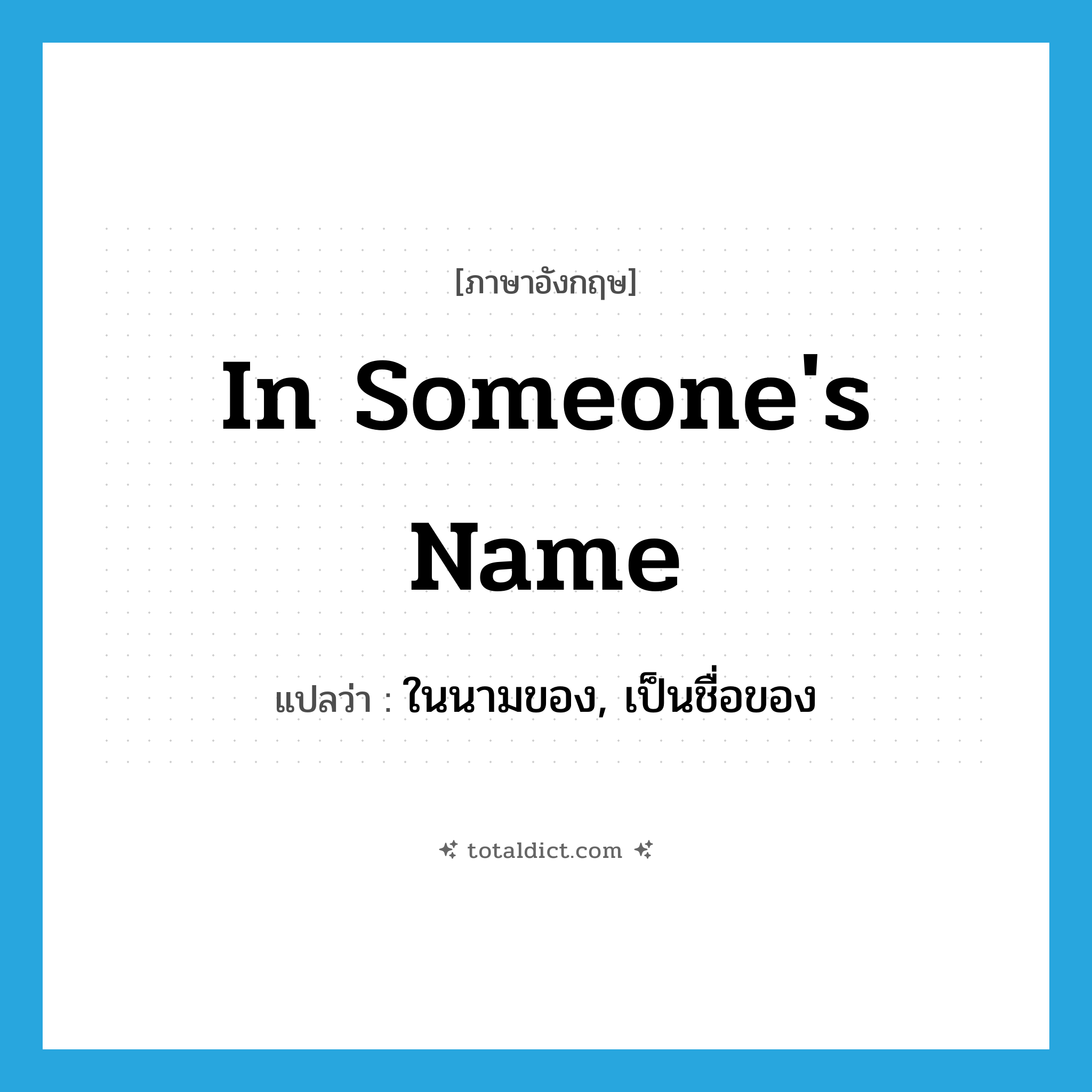 in someone&#39;s name แปลว่า?, คำศัพท์ภาษาอังกฤษ in someone&#39;s name แปลว่า ในนามของ, เป็นชื่อของ ประเภท IDM หมวด IDM