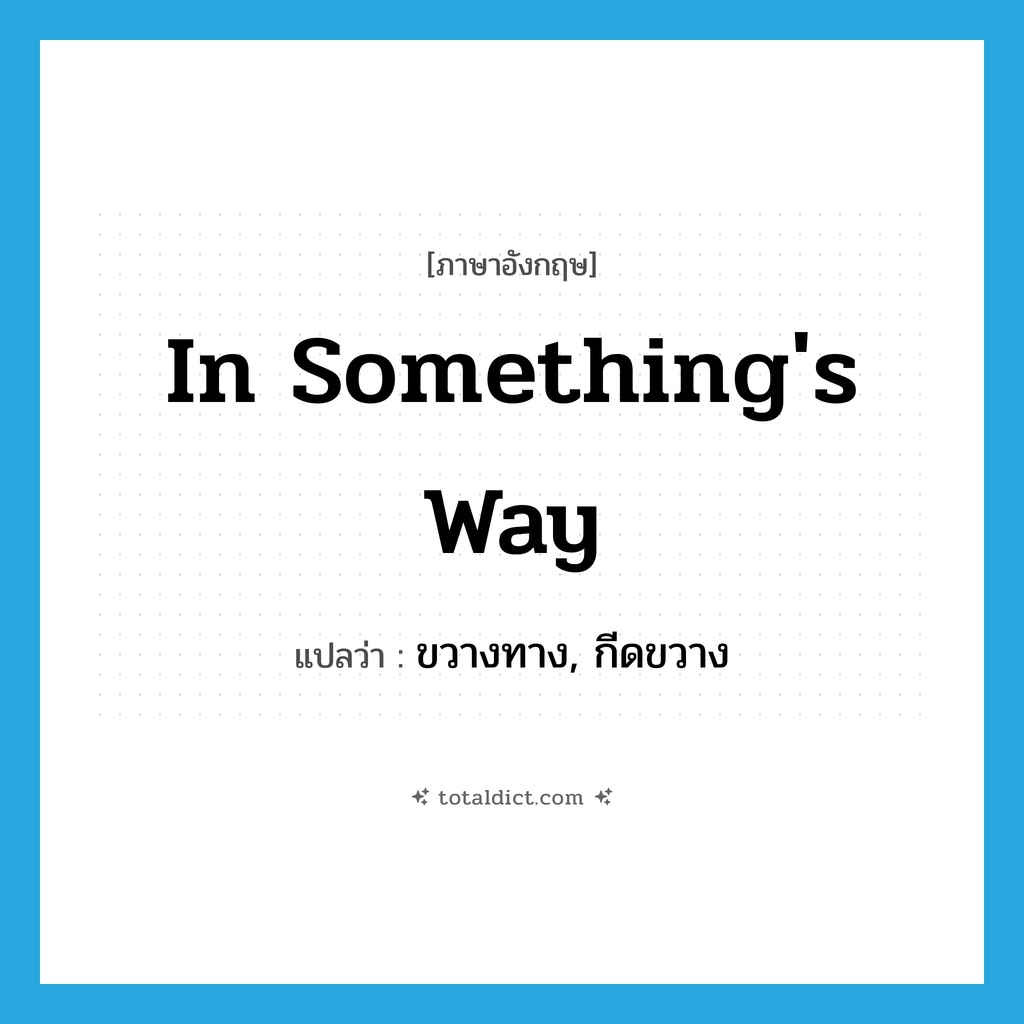 in something&#39;s way แปลว่า?, คำศัพท์ภาษาอังกฤษ in something&#39;s way แปลว่า ขวางทาง, กีดขวาง ประเภท IDM หมวด IDM