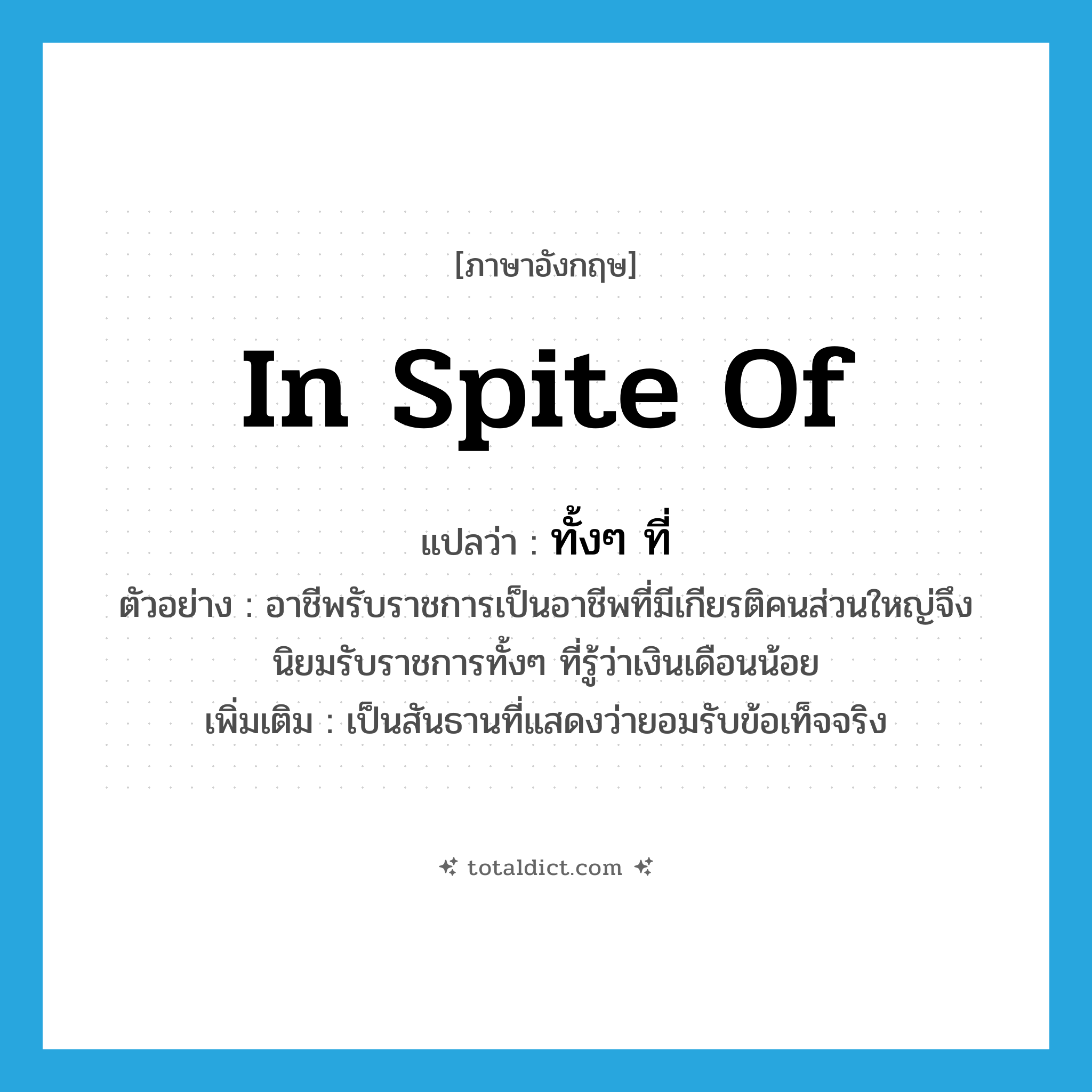 in spite of แปลว่า?, คำศัพท์ภาษาอังกฤษ in spite of แปลว่า ทั้งๆ ที่ ประเภท CONJ ตัวอย่าง อาชีพรับราชการเป็นอาชีพที่มีเกียรติคนส่วนใหญ่จึงนิยมรับราชการทั้งๆ ที่รู้ว่าเงินเดือนน้อย เพิ่มเติม เป็นสันธานที่แสดงว่ายอมรับข้อเท็จจริง หมวด CONJ