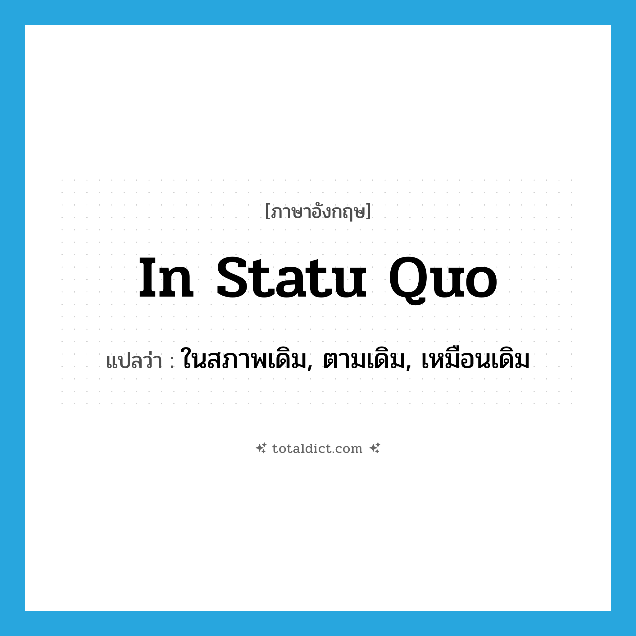 in statu quo แปลว่า?, คำศัพท์ภาษาอังกฤษ in statu quo แปลว่า ในสภาพเดิม, ตามเดิม, เหมือนเดิม ประเภท ADV หมวด ADV