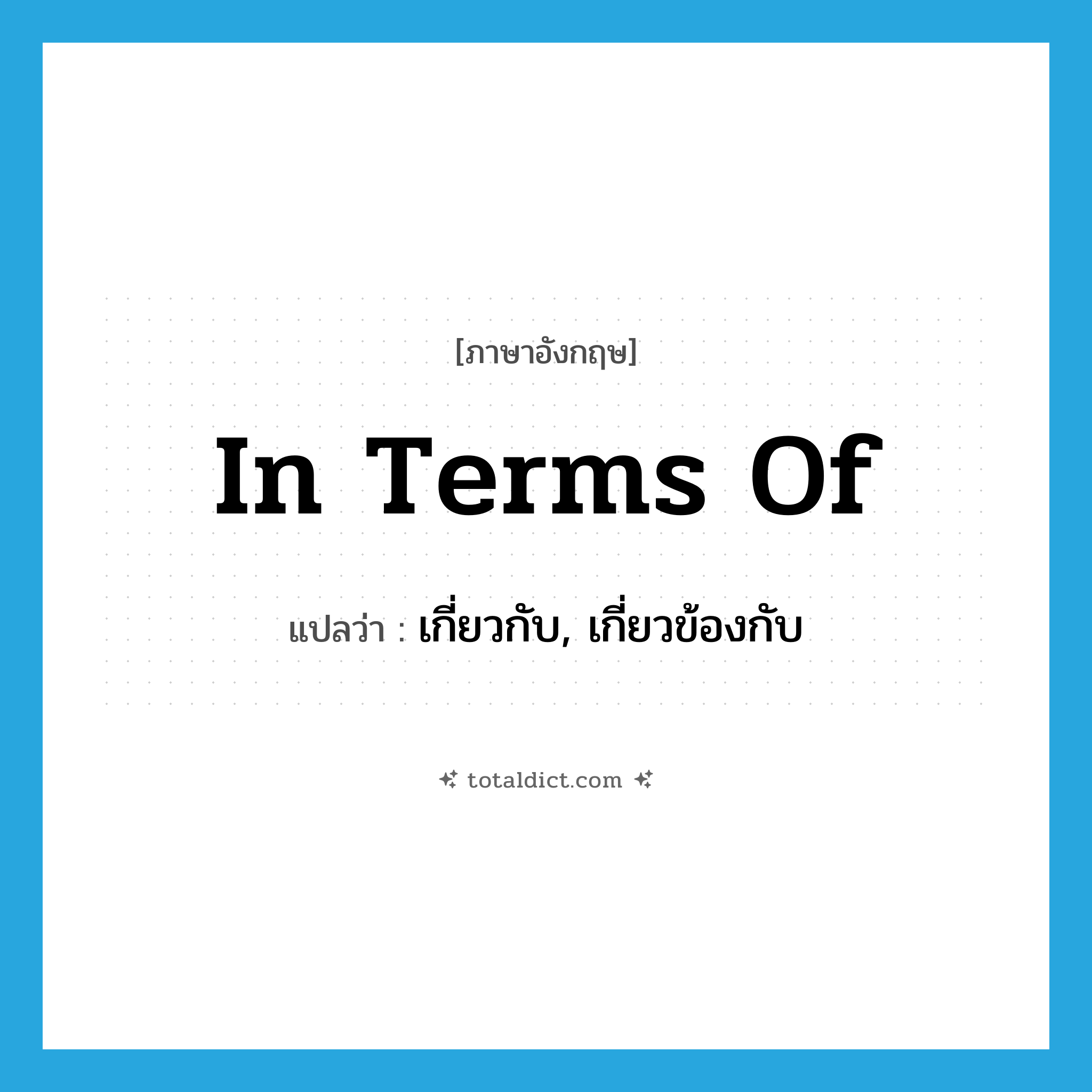 in terms of แปลว่า?, คำศัพท์ภาษาอังกฤษ in terms of แปลว่า เกี่ยวกับ, เกี่ยวข้องกับ ประเภท IDM หมวด IDM