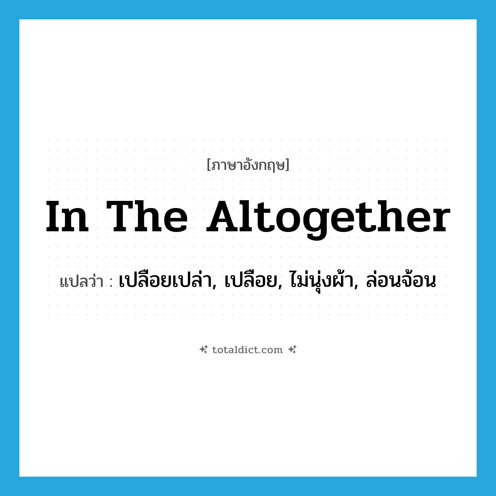 in the altogether แปลว่า?, คำศัพท์ภาษาอังกฤษ in the altogether แปลว่า เปลือยเปล่า, เปลือย, ไม่นุ่งผ้า, ล่อนจ้อน ประเภท IDM หมวด IDM