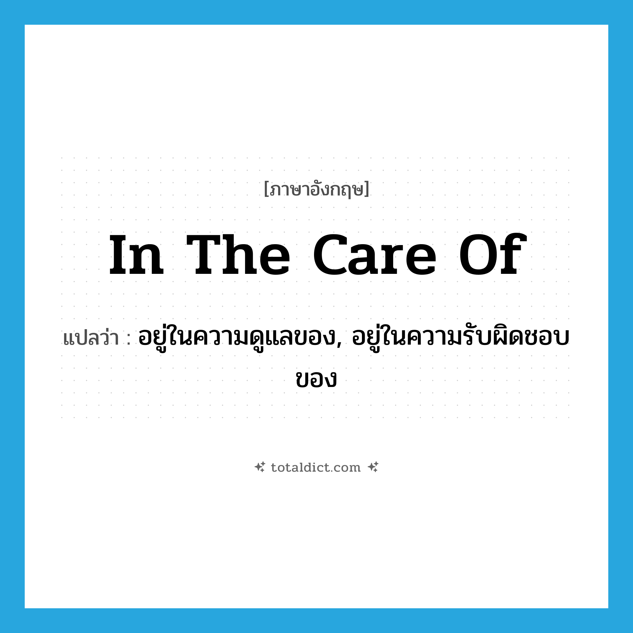 in the care of แปลว่า?, คำศัพท์ภาษาอังกฤษ in the care of แปลว่า อยู่ในความดูแลของ, อยู่ในความรับผิดชอบของ ประเภท IDM หมวด IDM