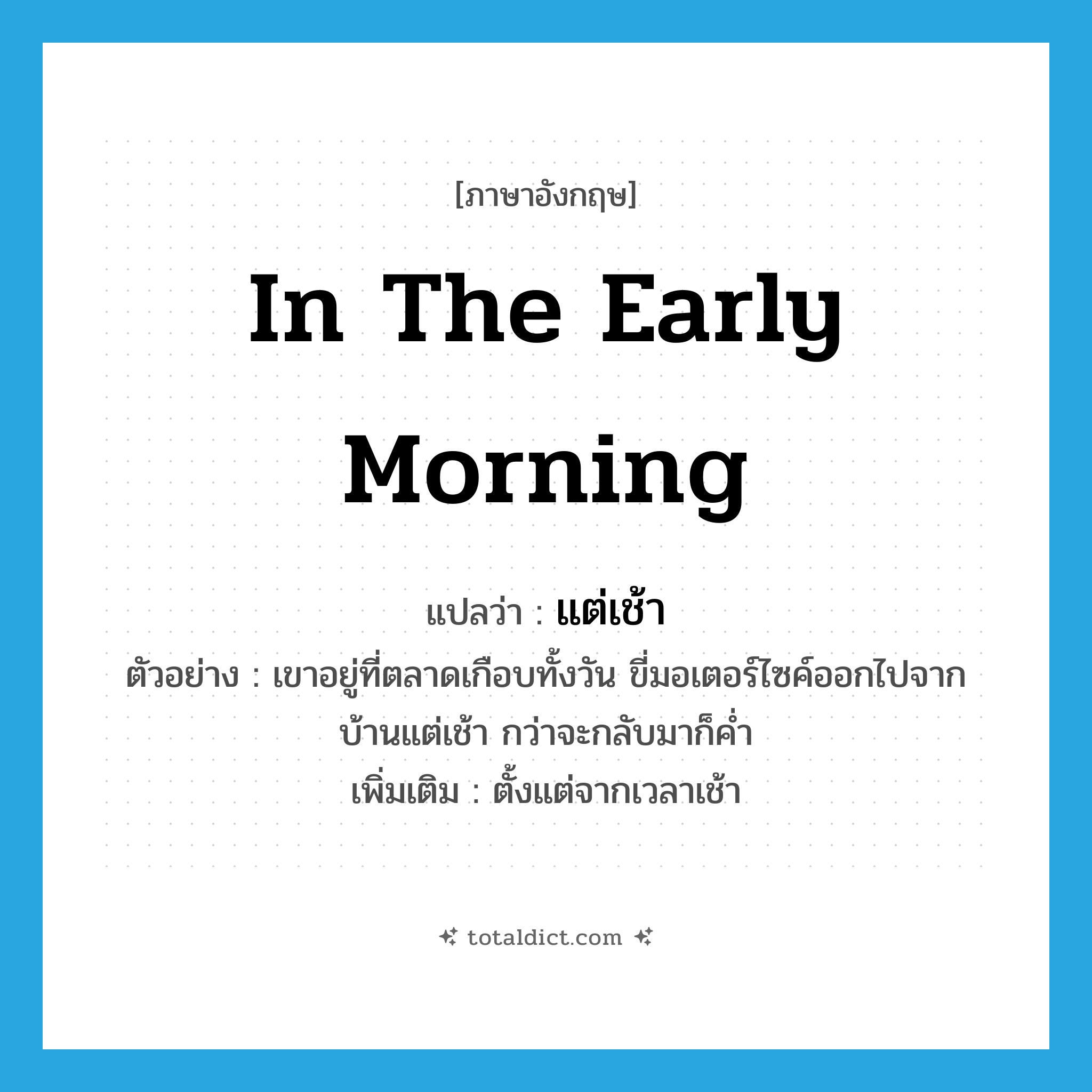 in the early morning แปลว่า?, คำศัพท์ภาษาอังกฤษ in the early morning แปลว่า แต่เช้า ประเภท ADV ตัวอย่าง เขาอยู่ที่ตลาดเกือบทั้งวัน ขี่มอเตอร์ไซค์ออกไปจากบ้านแต่เช้า กว่าจะกลับมาก็ค่ำ เพิ่มเติม ตั้งแต่จากเวลาเช้า หมวด ADV