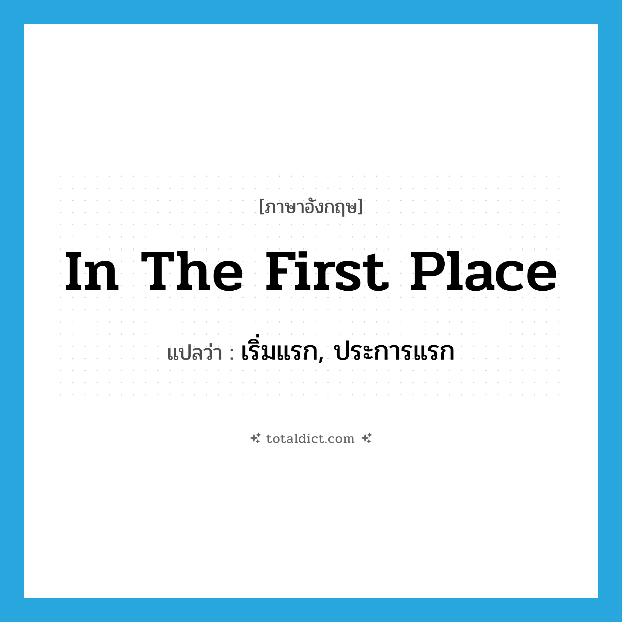 in the first place แปลว่า?, คำศัพท์ภาษาอังกฤษ in the first place แปลว่า เริ่มแรก, ประการแรก ประเภท IDM หมวด IDM