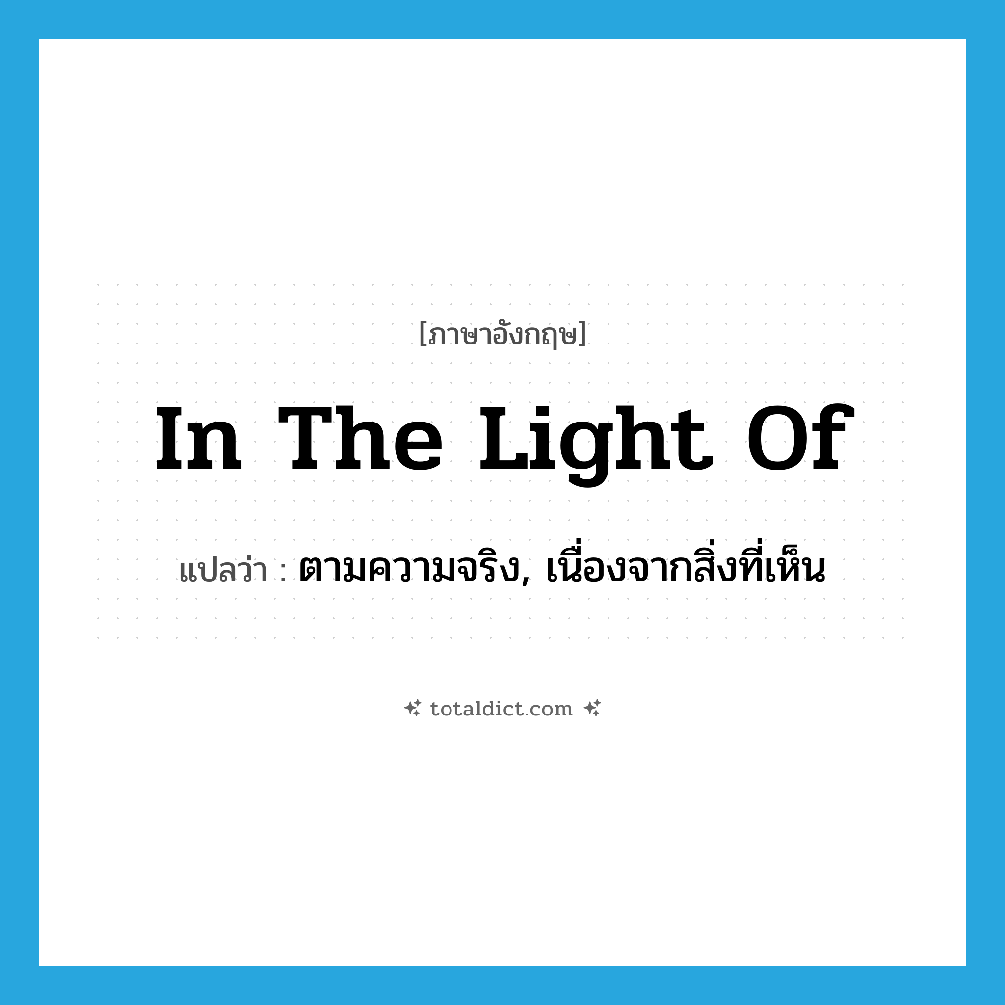 in the light of แปลว่า?, คำศัพท์ภาษาอังกฤษ in the light of แปลว่า ตามความจริง, เนื่องจากสิ่งที่เห็น ประเภท IDM หมวด IDM