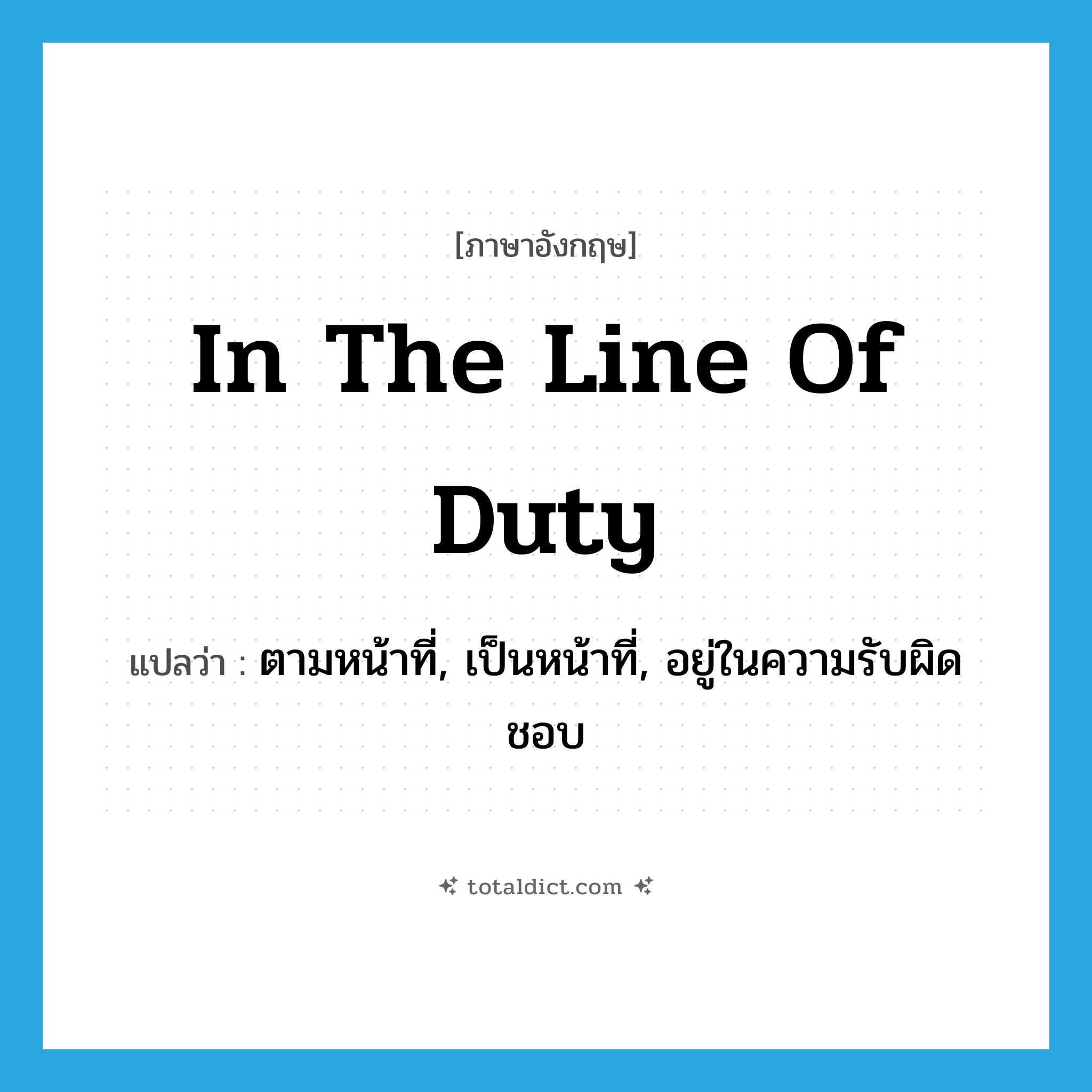 in the line of duty แปลว่า?, คำศัพท์ภาษาอังกฤษ in the line of duty แปลว่า ตามหน้าที่, เป็นหน้าที่, อยู่ในความรับผิดชอบ ประเภท IDM หมวด IDM