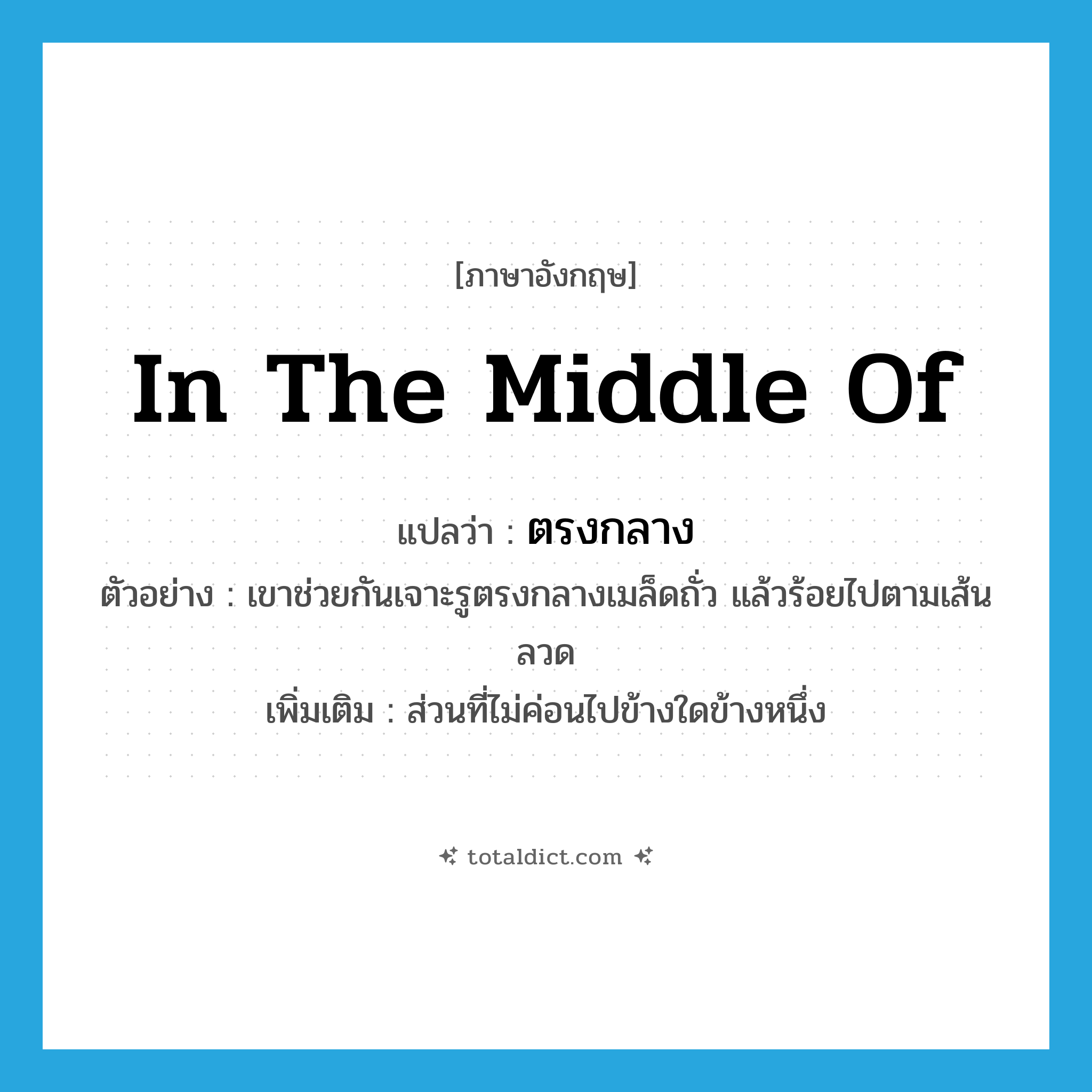 ตรงกลาง ภาษาอังกฤษ?, คำศัพท์ภาษาอังกฤษ ตรงกลาง แปลว่า in the middle of ประเภท PREP ตัวอย่าง เขาช่วยกันเจาะรูตรงกลางเมล็ดถั่ว แล้วร้อยไปตามเส้นลวด เพิ่มเติม ส่วนที่ไม่ค่อนไปข้างใดข้างหนึ่ง หมวด PREP