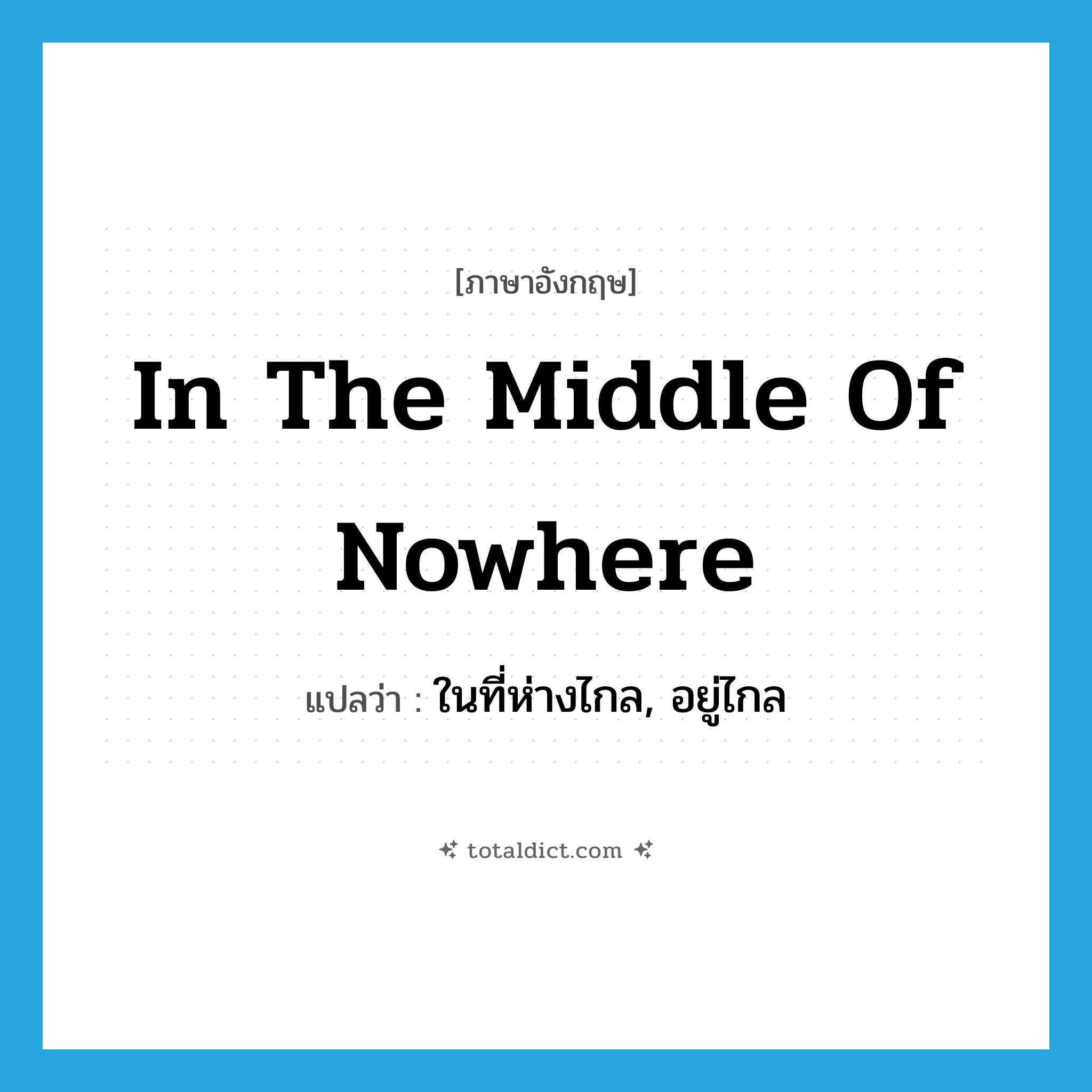in the middle of nowhere แปลว่า?, คำศัพท์ภาษาอังกฤษ in the middle of nowhere แปลว่า ในที่ห่างไกล, อยู่ไกล ประเภท IDM หมวด IDM