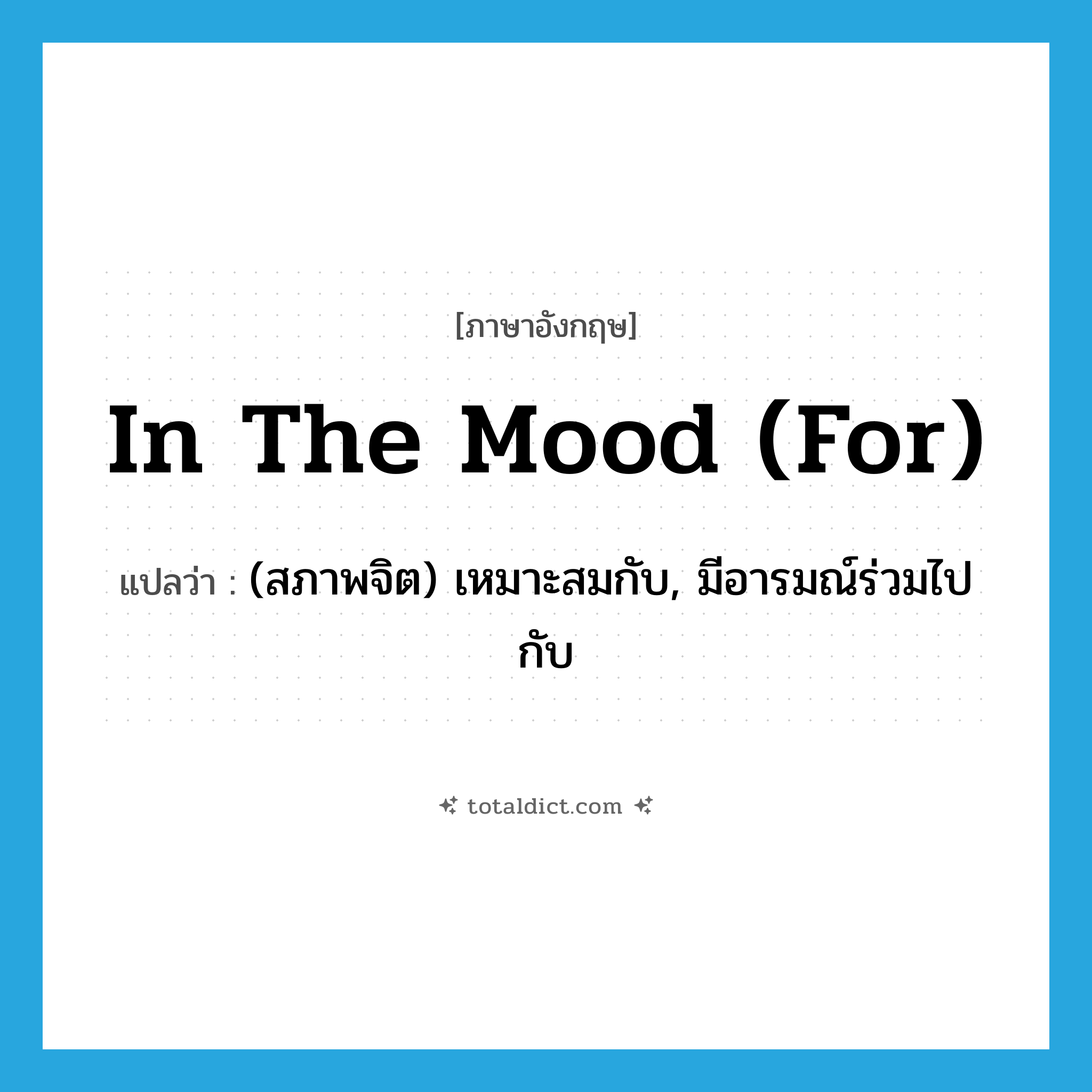 in the mood (for) แปลว่า?, คำศัพท์ภาษาอังกฤษ in the mood (for) แปลว่า (สภาพจิต) เหมาะสมกับ, มีอารมณ์ร่วมไปกับ ประเภท IDM หมวด IDM