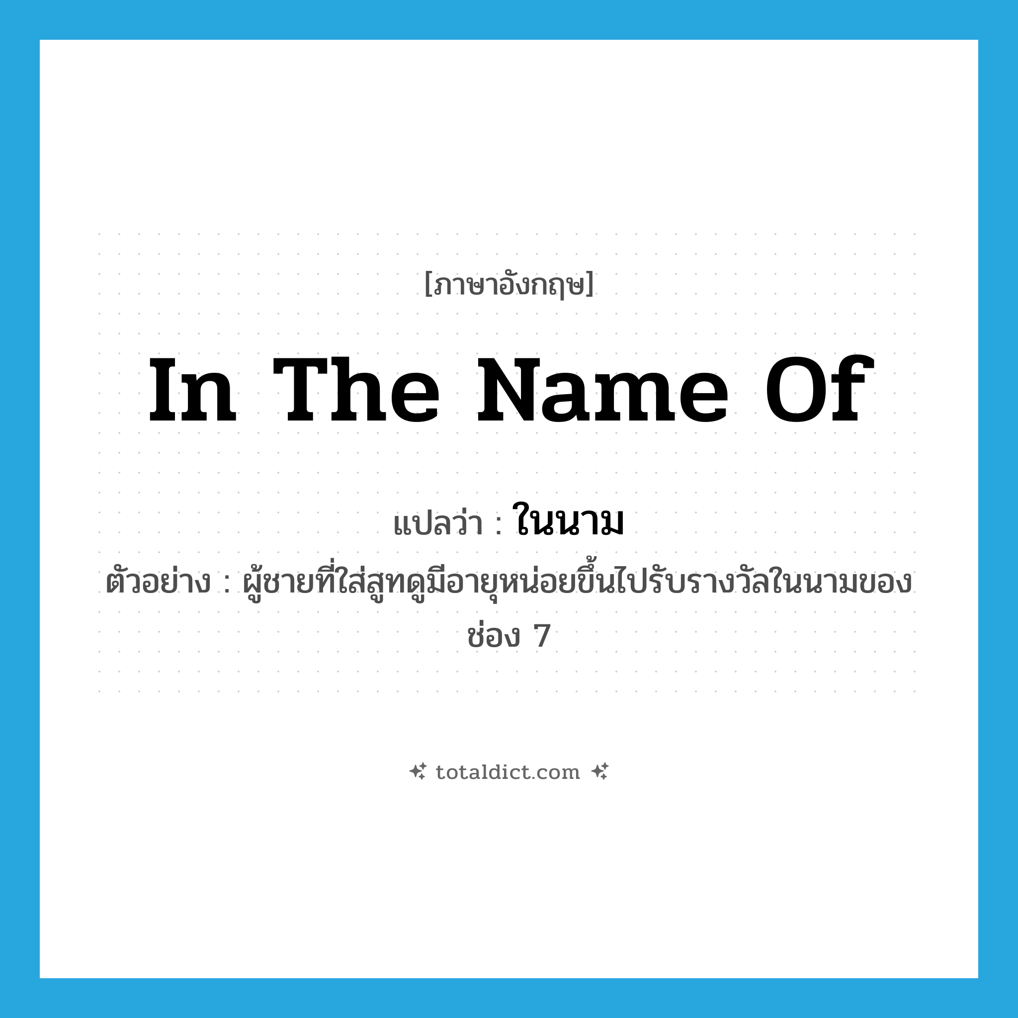 in the name of แปลว่า?, คำศัพท์ภาษาอังกฤษ in the name of แปลว่า ในนาม ประเภท ADV ตัวอย่าง ผู้ชายที่ใส่สูทดูมีอายุหน่อยขึ้นไปรับรางวัลในนามของช่อง 7 หมวด ADV