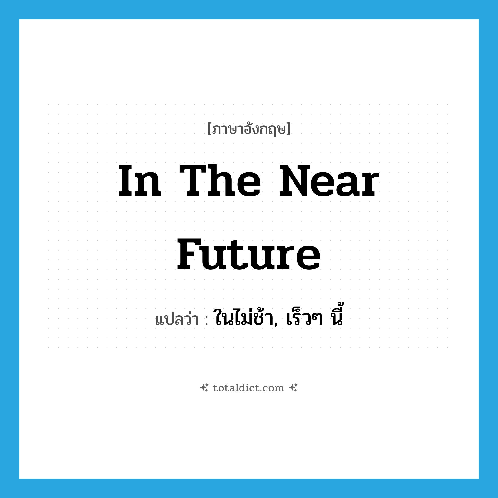in the near future แปลว่า?, คำศัพท์ภาษาอังกฤษ in the near future แปลว่า ในไม่ช้า, เร็วๆ นี้ ประเภท IDM หมวด IDM