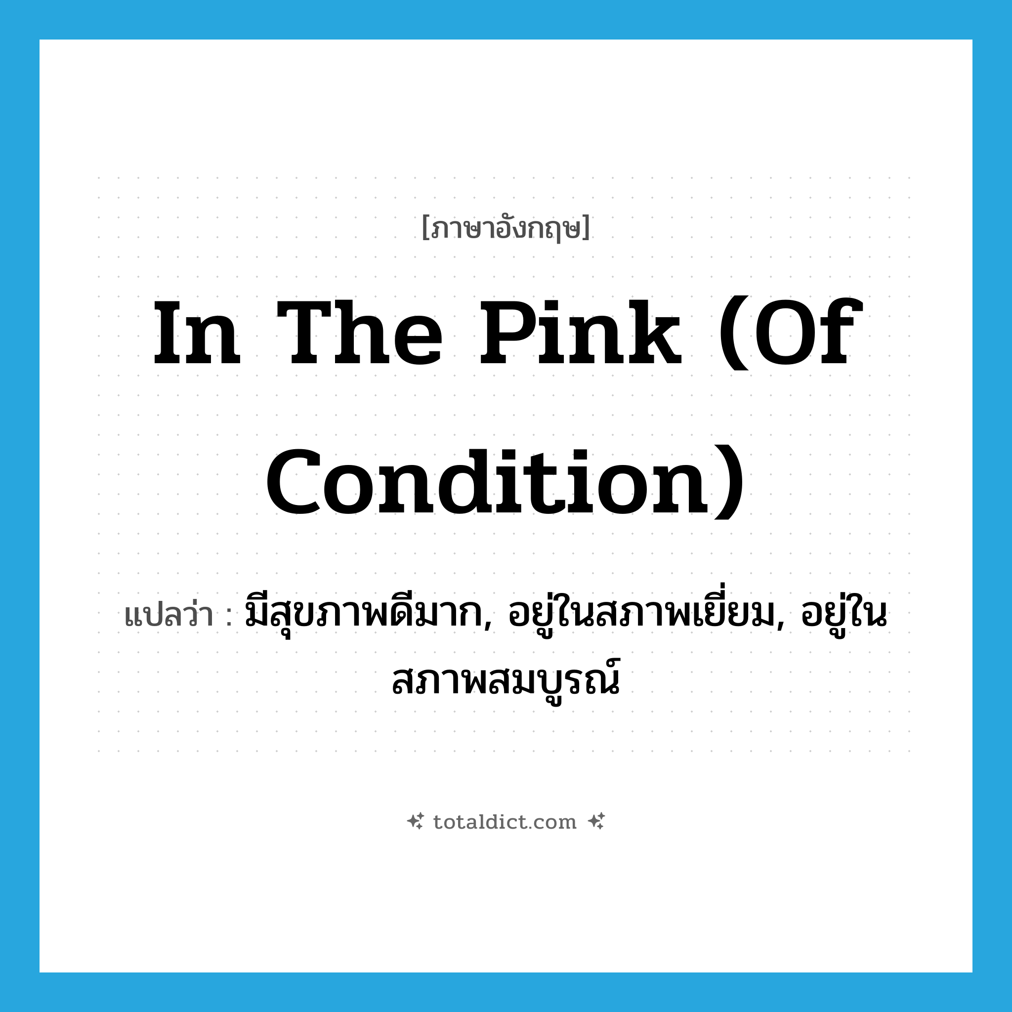 in the pink (of condition) แปลว่า?, คำศัพท์ภาษาอังกฤษ in the pink (of condition) แปลว่า มีสุขภาพดีมาก, อยู่ในสภาพเยี่ยม, อยู่ในสภาพสมบูรณ์ ประเภท IDM หมวด IDM