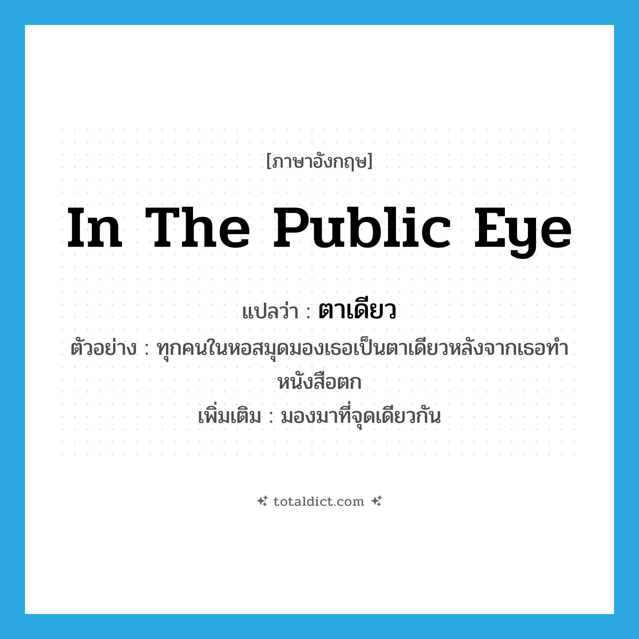 in the public eye แปลว่า?, คำศัพท์ภาษาอังกฤษ in the public eye แปลว่า ตาเดียว ประเภท ADV ตัวอย่าง ทุกคนในหอสมุดมองเธอเป็นตาเดียวหลังจากเธอทำหนังสือตก เพิ่มเติม มองมาที่จุดเดียวกัน หมวด ADV