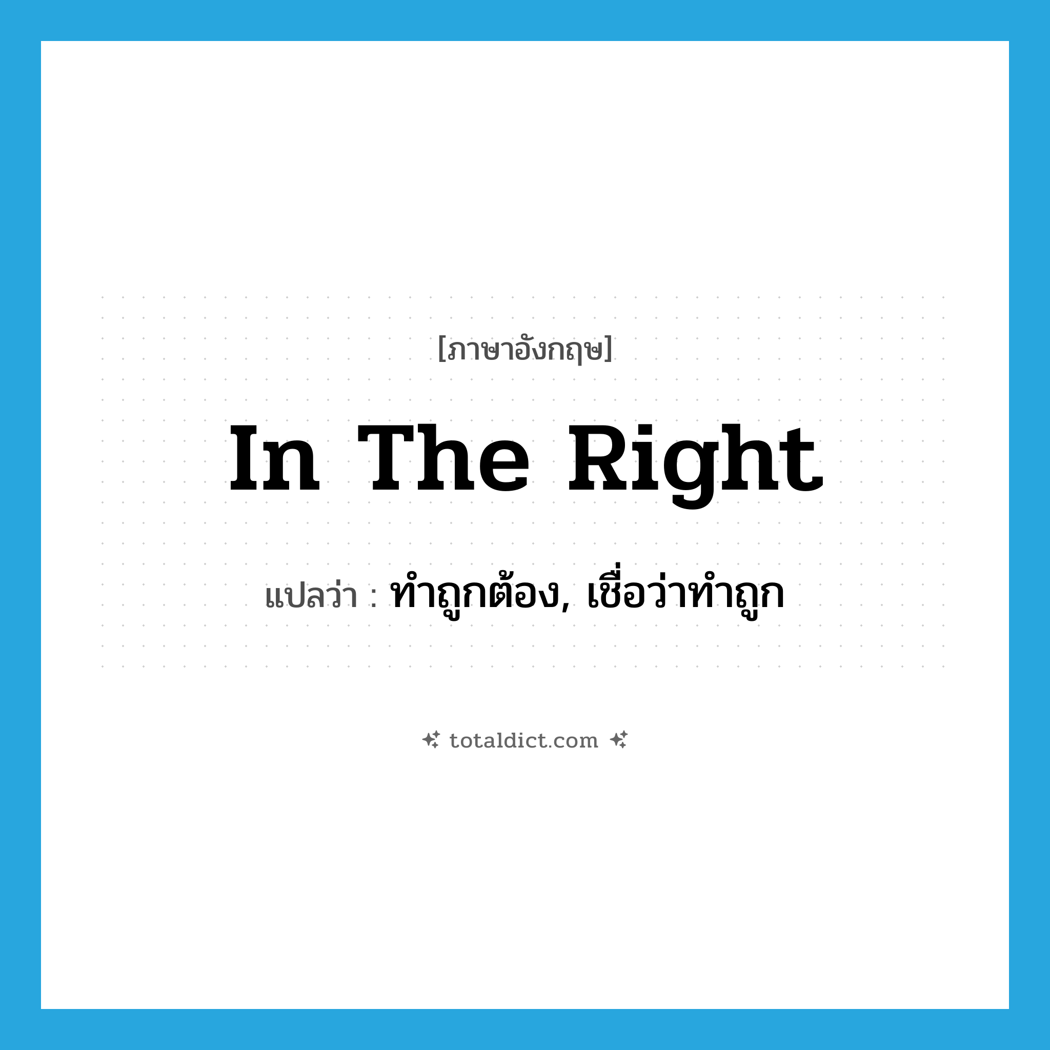 in the right แปลว่า?, คำศัพท์ภาษาอังกฤษ in the right แปลว่า ทำถูกต้อง, เชื่อว่าทำถูก ประเภท IDM หมวด IDM