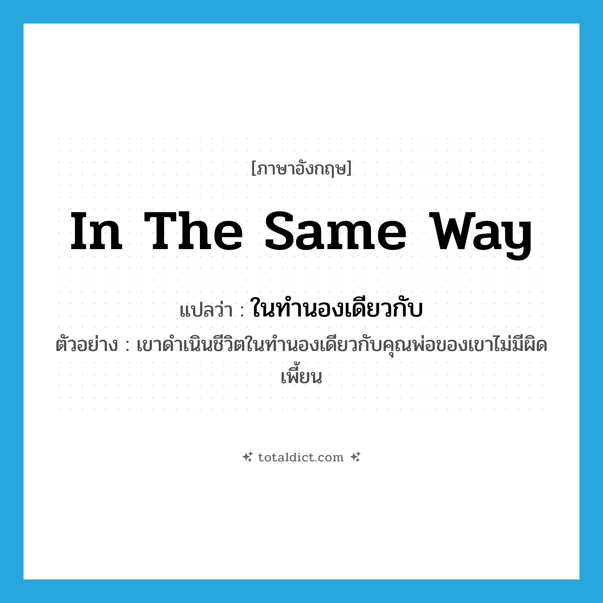 in the same way แปลว่า?, คำศัพท์ภาษาอังกฤษ in the same way แปลว่า ในทำนองเดียวกับ ประเภท ADV ตัวอย่าง เขาดำเนินชีวิตในทำนองเดียวกับคุณพ่อของเขาไม่มีผิดเพี้ยน หมวด ADV