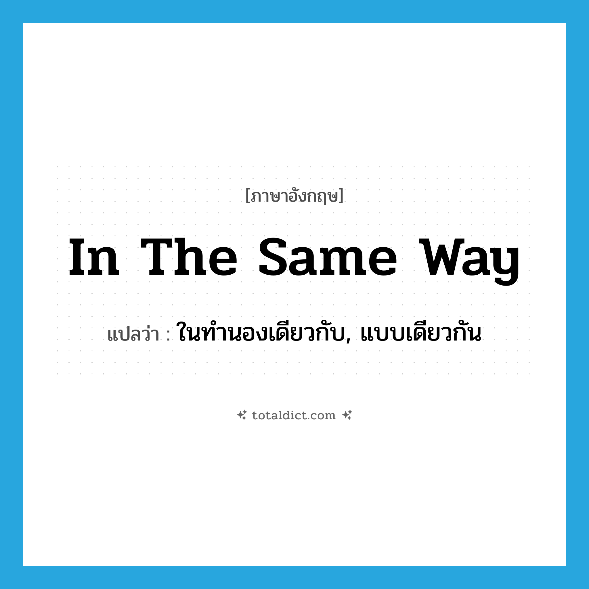 in the same way แปลว่า?, คำศัพท์ภาษาอังกฤษ in the same way แปลว่า ในทำนองเดียวกับ, แบบเดียวกัน ประเภท ADV หมวด ADV
