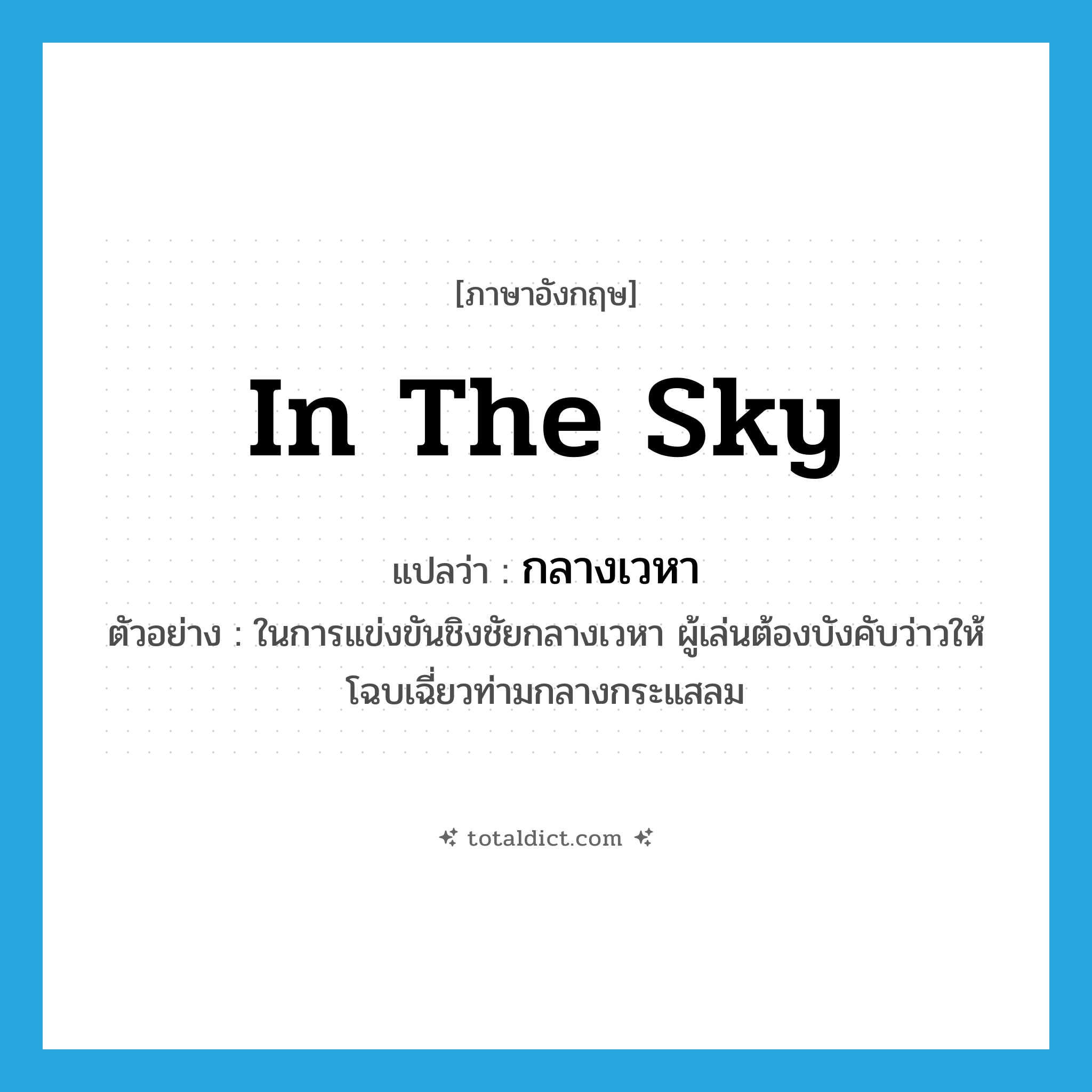in the sky แปลว่า?, คำศัพท์ภาษาอังกฤษ in the sky แปลว่า กลางเวหา ประเภท N ตัวอย่าง ในการแข่งขันชิงชัยกลางเวหา ผู้เล่นต้องบังคับว่าวให้โฉบเฉี่ยวท่ามกลางกระแสลม หมวด N