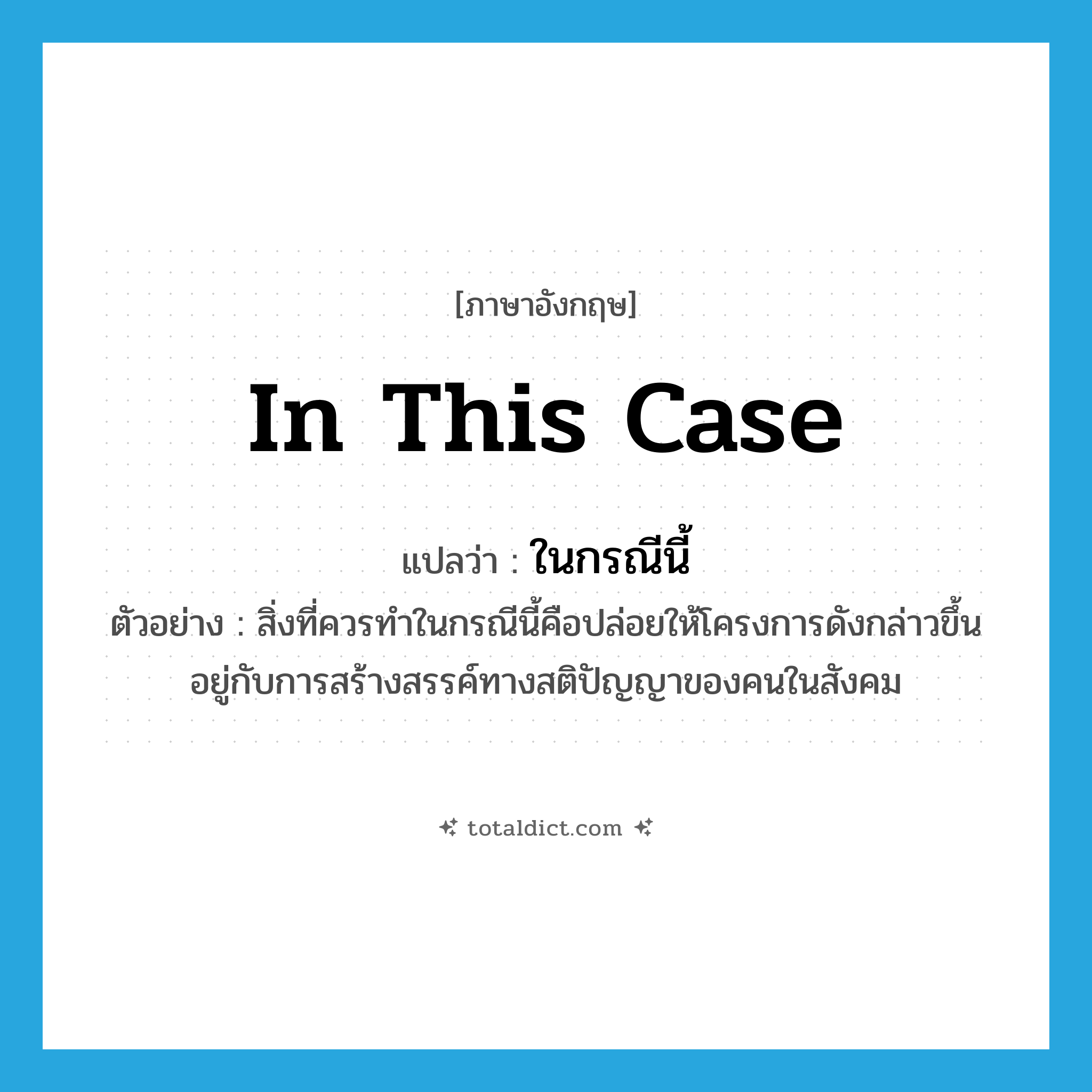 in this case แปลว่า?, คำศัพท์ภาษาอังกฤษ in this case แปลว่า ในกรณีนี้ ประเภท N ตัวอย่าง สิ่งที่ควรทำในกรณีนี้คือปล่อยให้โครงการดังกล่าวขึ้นอยู่กับการสร้างสรรค์ทางสติปัญญาของคนในสังคม หมวด N