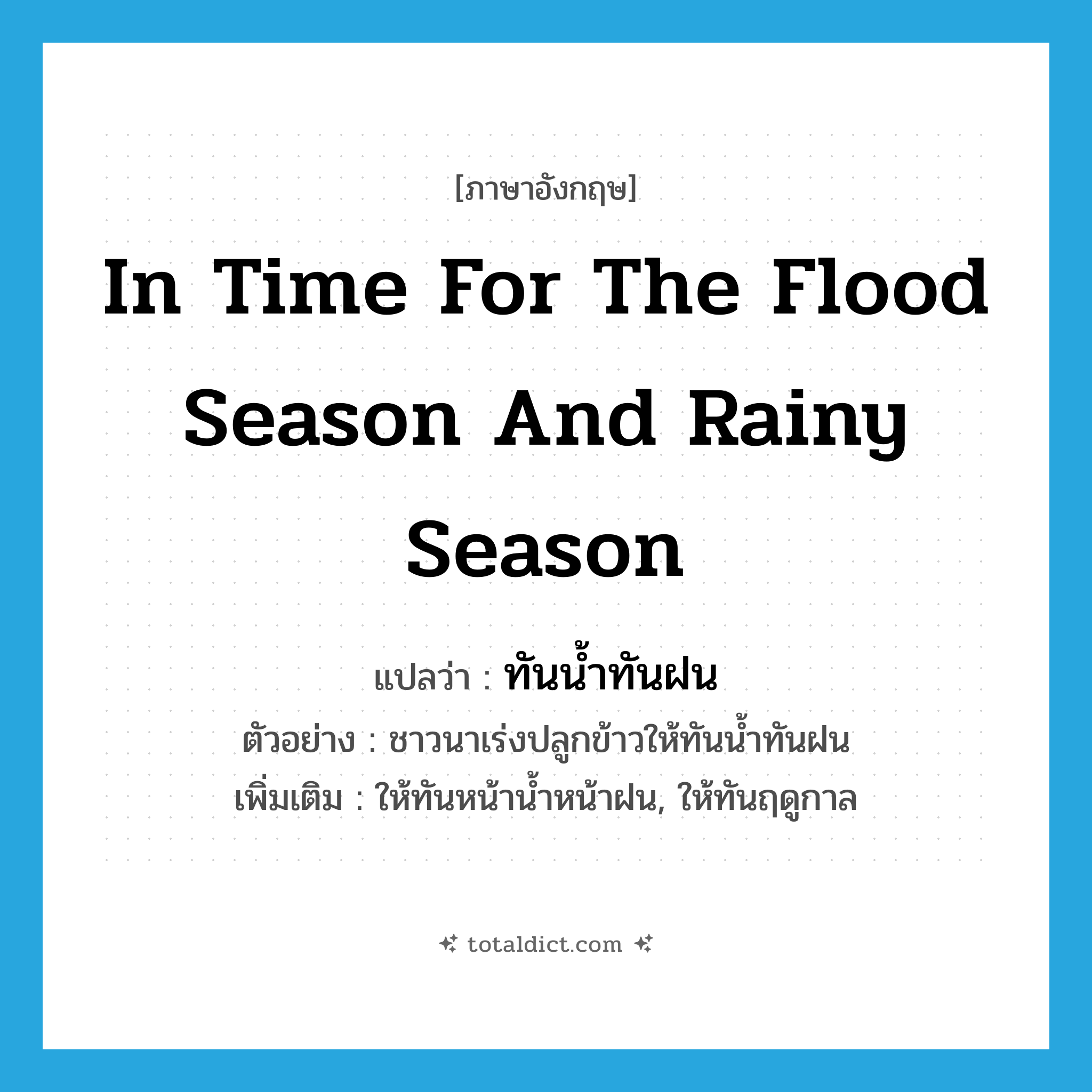 in time for the flood season and rainy season แปลว่า?, คำศัพท์ภาษาอังกฤษ in time for the flood season and rainy season แปลว่า ทันน้ำทันฝน ประเภท ADV ตัวอย่าง ชาวนาเร่งปลูกข้าวให้ทันน้ำทันฝน เพิ่มเติม ให้ทันหน้าน้ำหน้าฝน, ให้ทันฤดูกาล หมวด ADV