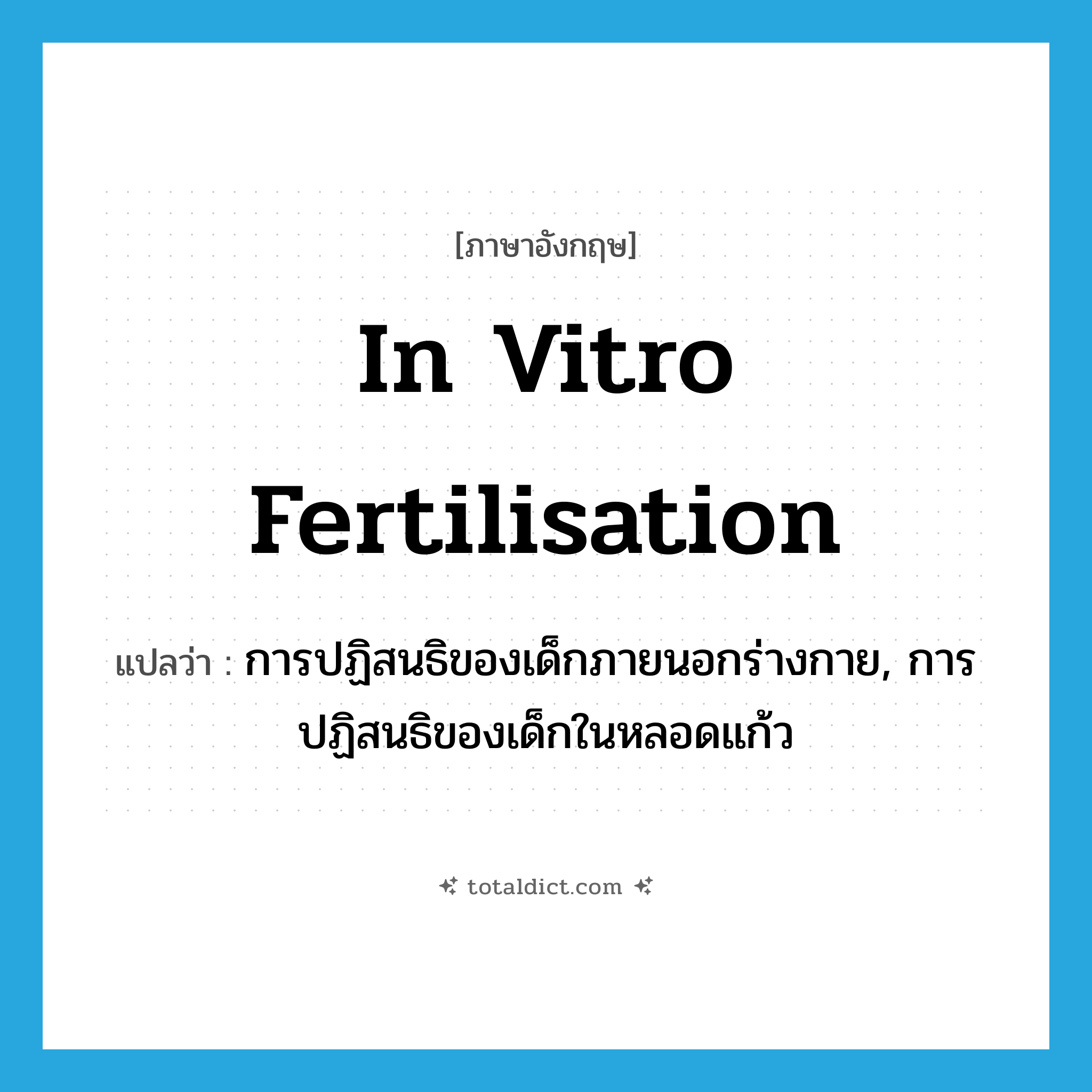 in vitro fertilisation แปลว่า?, คำศัพท์ภาษาอังกฤษ in vitro fertilisation แปลว่า การปฏิสนธิของเด็กภายนอกร่างกาย, การปฏิสนธิของเด็กในหลอดแก้ว ประเภท N หมวด N