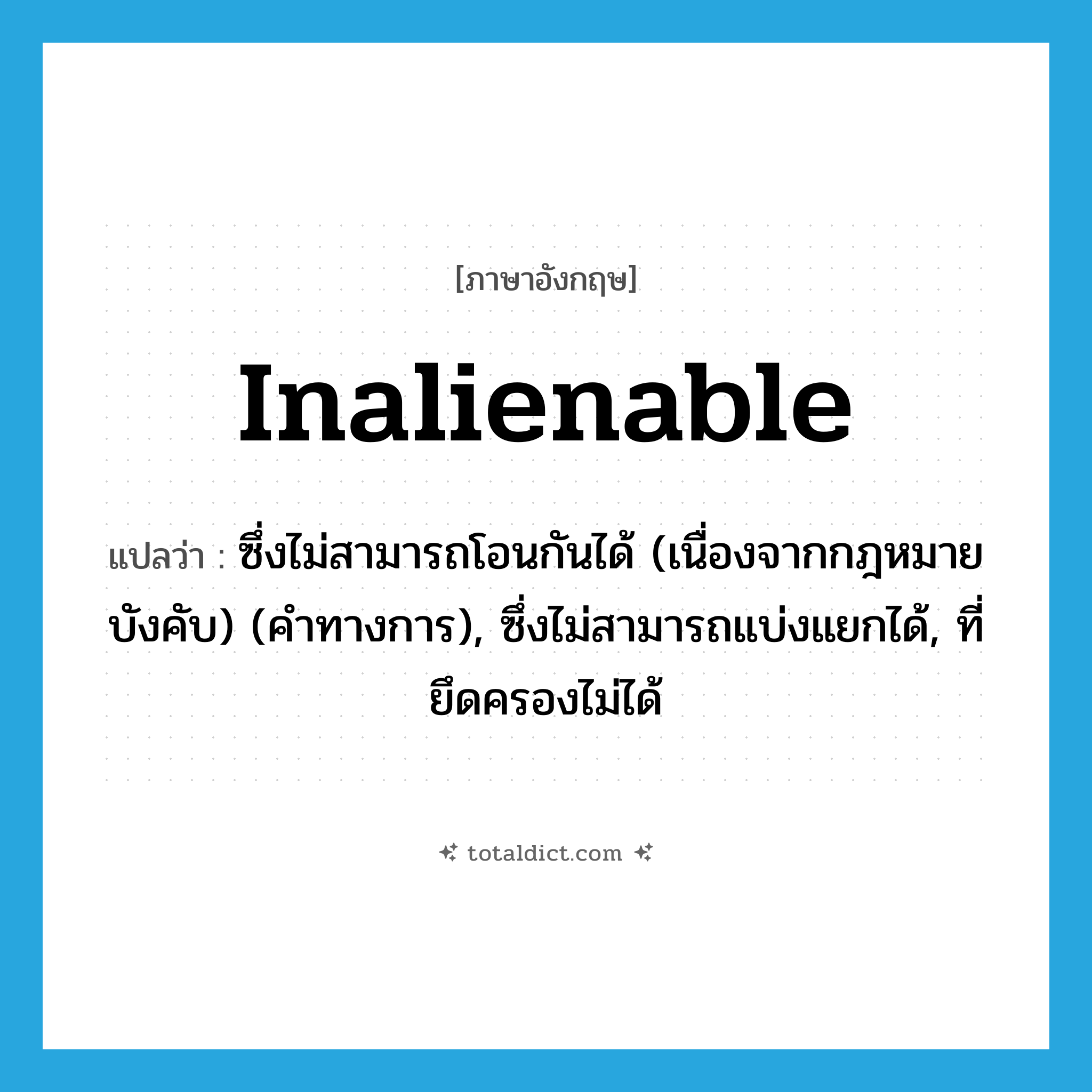 inalienable แปลว่า?, คำศัพท์ภาษาอังกฤษ inalienable แปลว่า ซึ่งไม่สามารถโอนกันได้ (เนื่องจากกฎหมายบังคับ) (คำทางการ), ซึ่งไม่สามารถแบ่งแยกได้, ที่ยึดครองไม่ได้ ประเภท ADJ หมวด ADJ