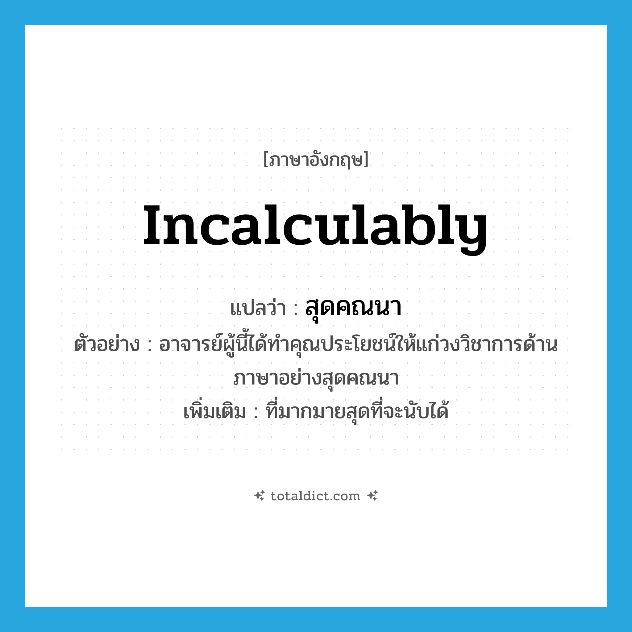 incalculably แปลว่า?, คำศัพท์ภาษาอังกฤษ incalculably แปลว่า สุดคณนา ประเภท ADV ตัวอย่าง อาจารย์ผู้นี้ได้ทำคุณประโยชน์ให้แก่วงวิชาการด้านภาษาอย่างสุดคณนา เพิ่มเติม ที่มากมายสุดที่จะนับได้ หมวด ADV