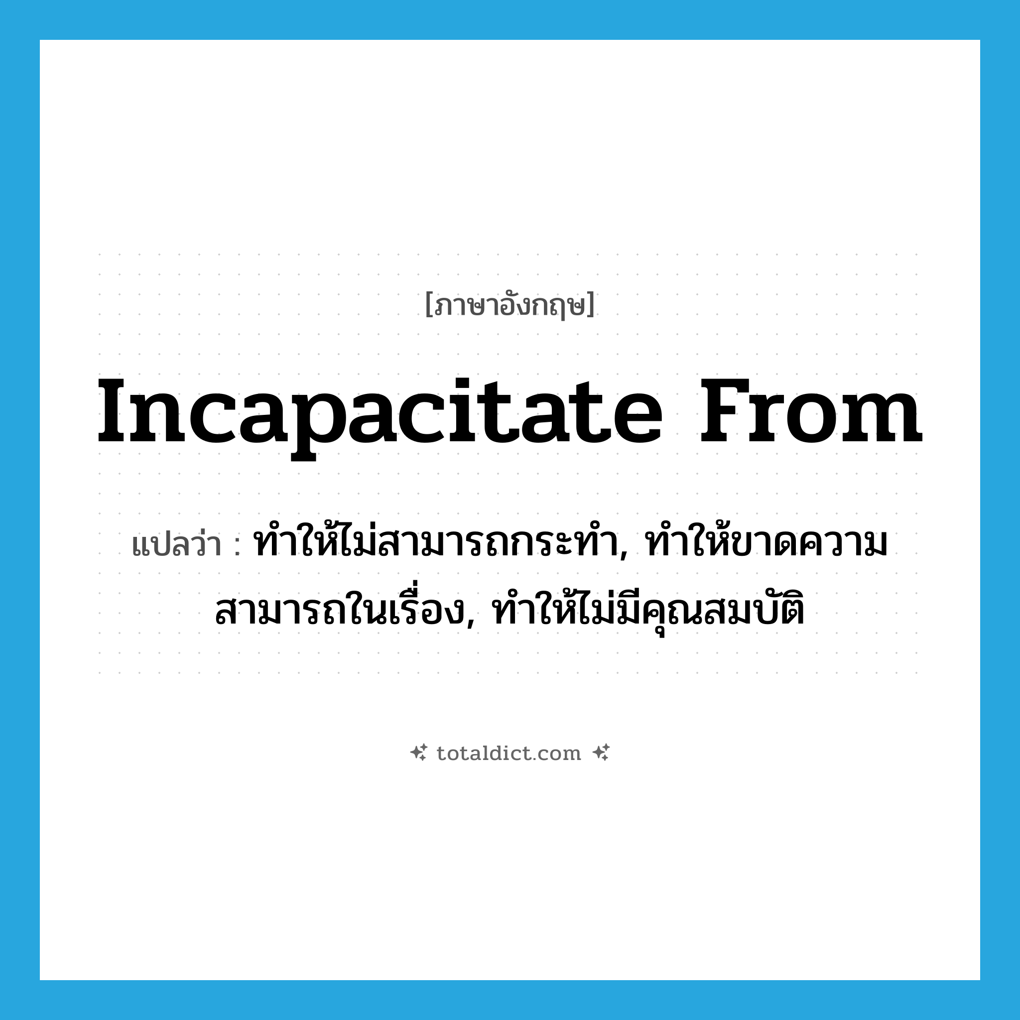 ทำให้ไม่สามารถกระทำ, ทำให้ขาดความสามารถในเรื่อง, ทำให้ไม่มีคุณสมบัติ ภาษาอังกฤษ?, คำศัพท์ภาษาอังกฤษ ทำให้ไม่สามารถกระทำ, ทำให้ขาดความสามารถในเรื่อง, ทำให้ไม่มีคุณสมบัติ แปลว่า incapacitate from ประเภท PHRV หมวด PHRV
