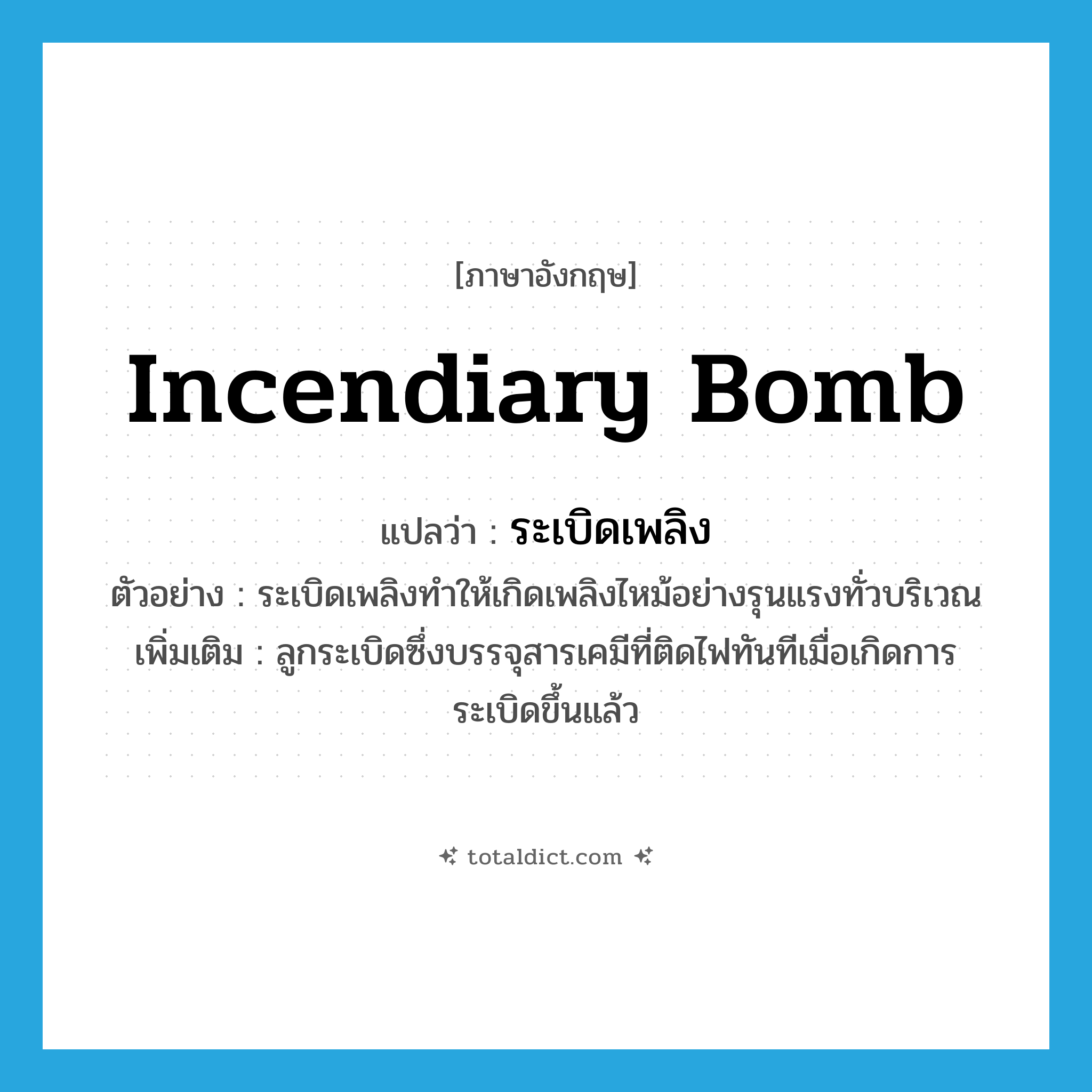 incendiary bomb แปลว่า?, คำศัพท์ภาษาอังกฤษ incendiary bomb แปลว่า ระเบิดเพลิง ประเภท N ตัวอย่าง ระเบิดเพลิงทำให้เกิดเพลิงไหม้อย่างรุนแรงทั่วบริเวณ เพิ่มเติม ลูกระเบิดซึ่งบรรจุสารเคมีที่ติดไฟทันทีเมื่อเกิดการระเบิดขึ้นแล้ว หมวด N