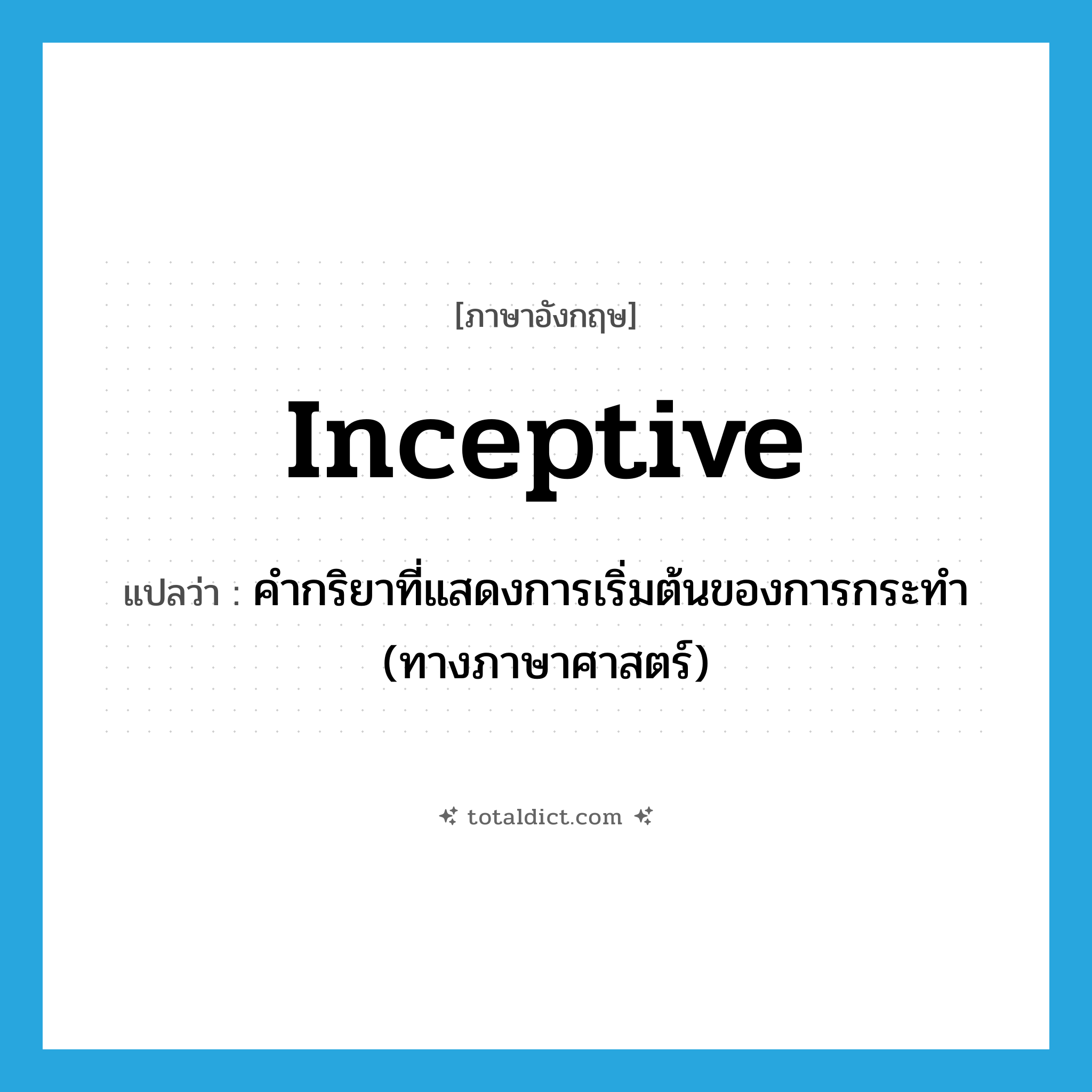 inceptive แปลว่า?, คำศัพท์ภาษาอังกฤษ inceptive แปลว่า คำกริยาที่แสดงการเริ่มต้นของการกระทำ (ทางภาษาศาสตร์) ประเภท N หมวด N