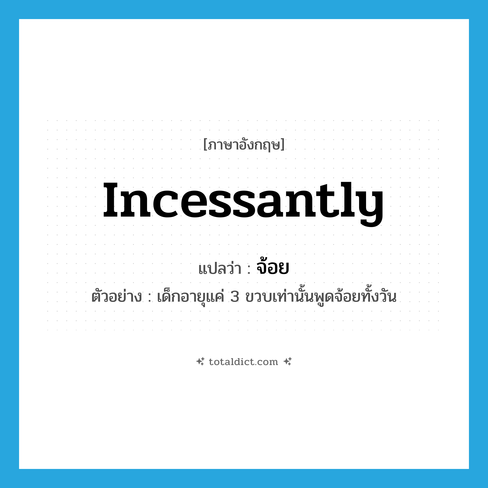 จ้อย ภาษาอังกฤษ?, คำศัพท์ภาษาอังกฤษ จ้อย แปลว่า incessantly ประเภท ADV ตัวอย่าง เด็กอายุแค่ 3 ขวบเท่านั้นพูดจ้อยทั้งวัน หมวด ADV
