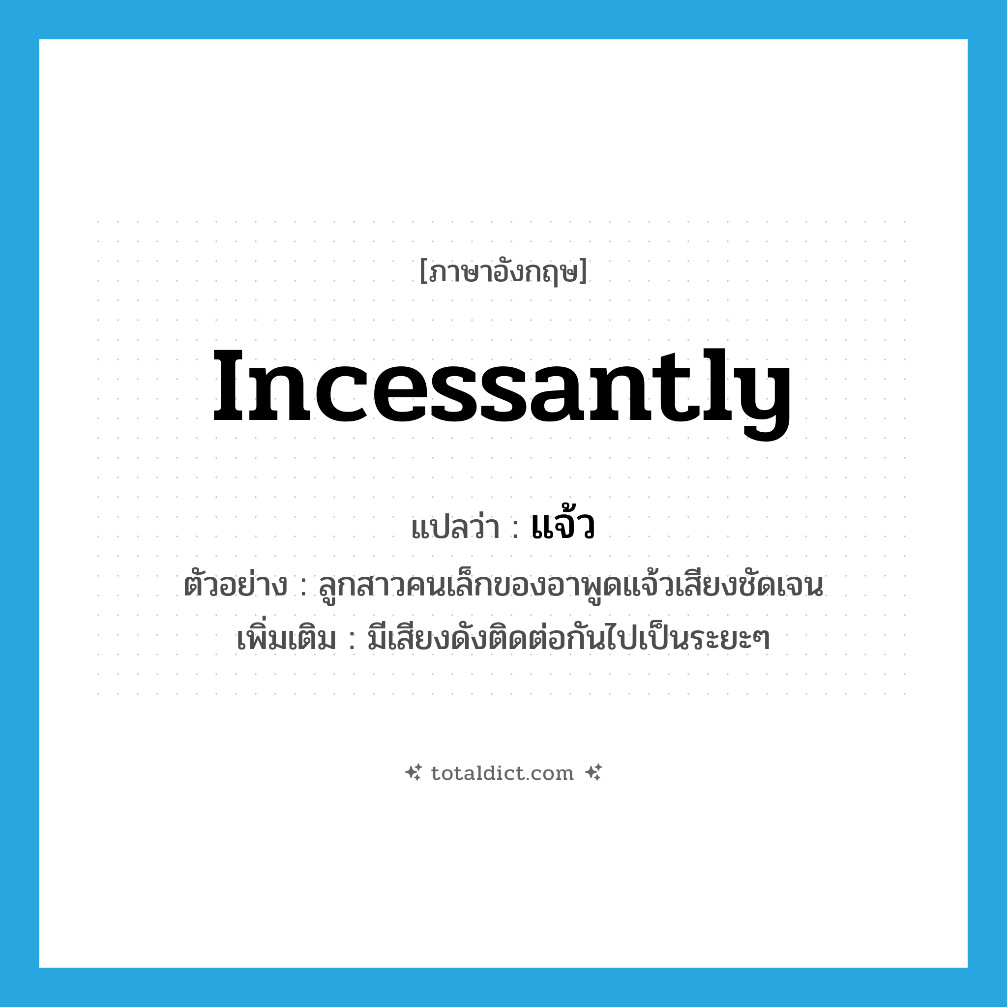 แจ้ว ภาษาอังกฤษ?, คำศัพท์ภาษาอังกฤษ แจ้ว แปลว่า incessantly ประเภท ADV ตัวอย่าง ลูกสาวคนเล็กของอาพูดแจ้วเสียงชัดเจน เพิ่มเติม มีเสียงดังติดต่อกันไปเป็นระยะๆ หมวด ADV
