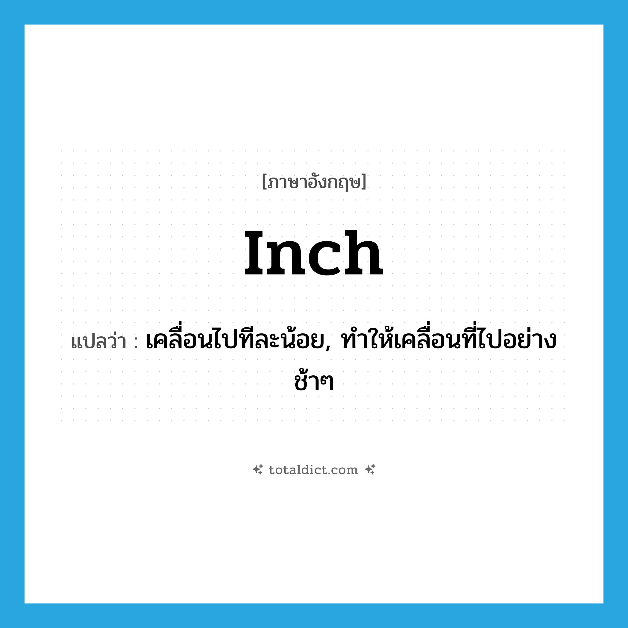 inch แปลว่า?, คำศัพท์ภาษาอังกฤษ inch แปลว่า เคลื่อนไปทีละน้อย, ทำให้เคลื่อนที่ไปอย่างช้าๆ ประเภท VT หมวด VT