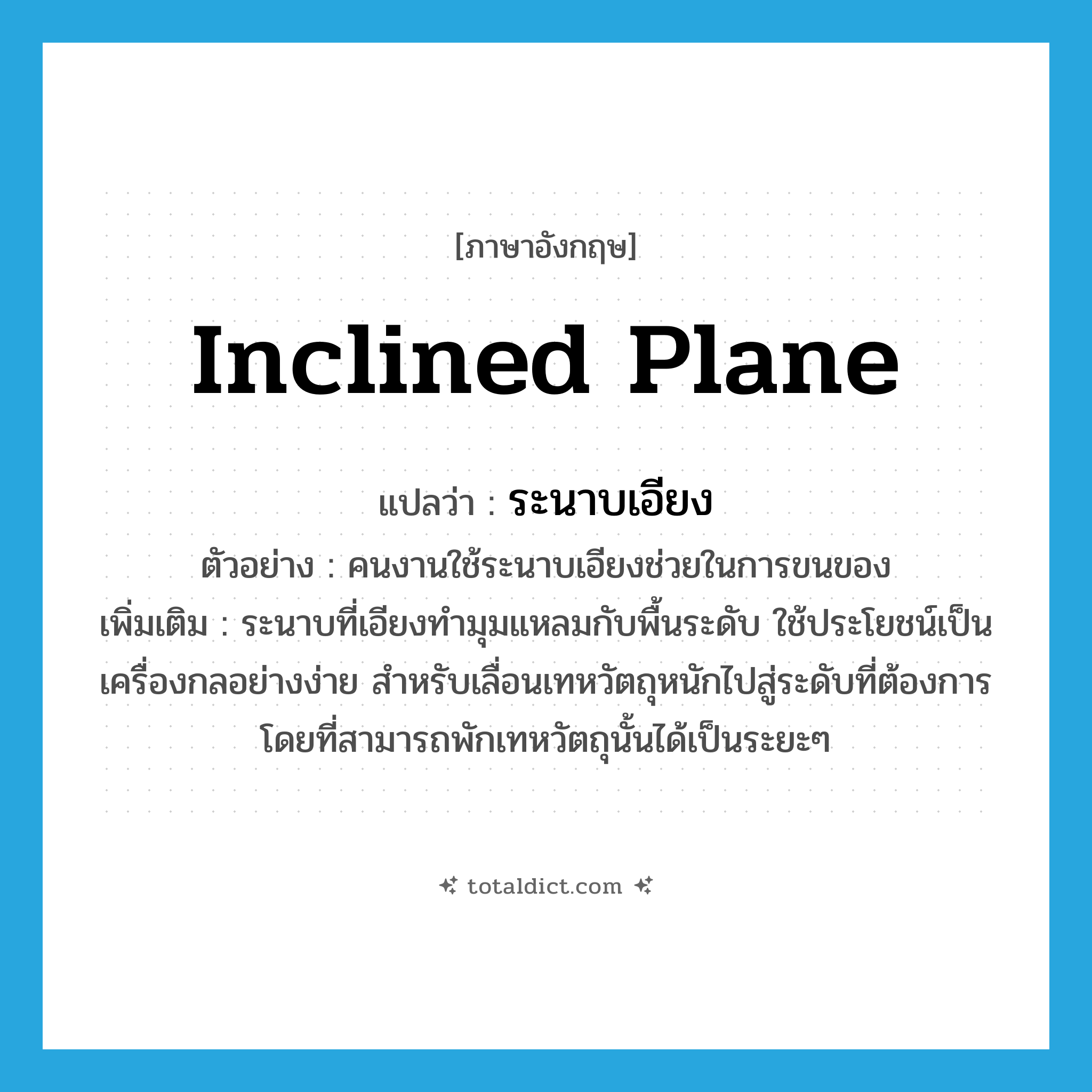 inclined plane แปลว่า?, คำศัพท์ภาษาอังกฤษ inclined plane แปลว่า ระนาบเอียง ประเภท N ตัวอย่าง คนงานใช้ระนาบเอียงช่วยในการขนของ เพิ่มเติม ระนาบที่เอียงทำมุมแหลมกับพื้นระดับ ใช้ประโยชน์เป็นเครื่องกลอย่างง่าย สำหรับเลื่อนเทหวัตถุหนักไปสู่ระดับที่ต้องการ โดยที่สามารถพักเทหวัตถุนั้นได้เป็นระยะๆ หมวด N