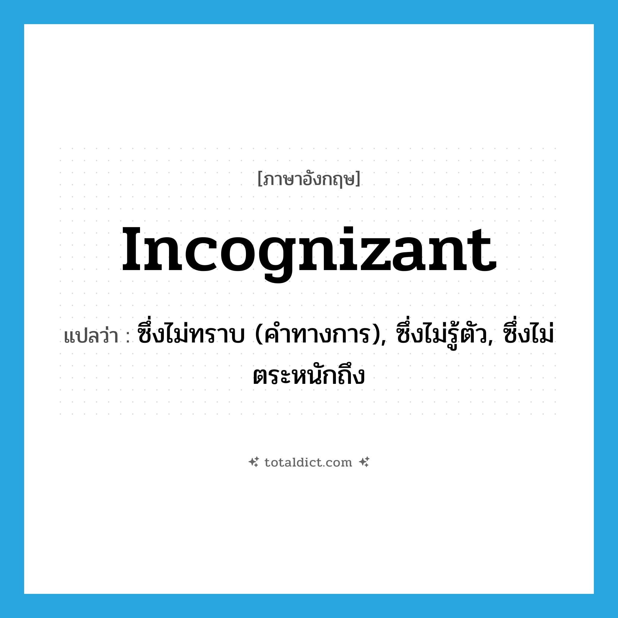 incognizant แปลว่า?, คำศัพท์ภาษาอังกฤษ incognizant แปลว่า ซึ่งไม่ทราบ (คำทางการ), ซึ่งไม่รู้ตัว, ซึ่งไม่ตระหนักถึง ประเภท ADJ หมวด ADJ