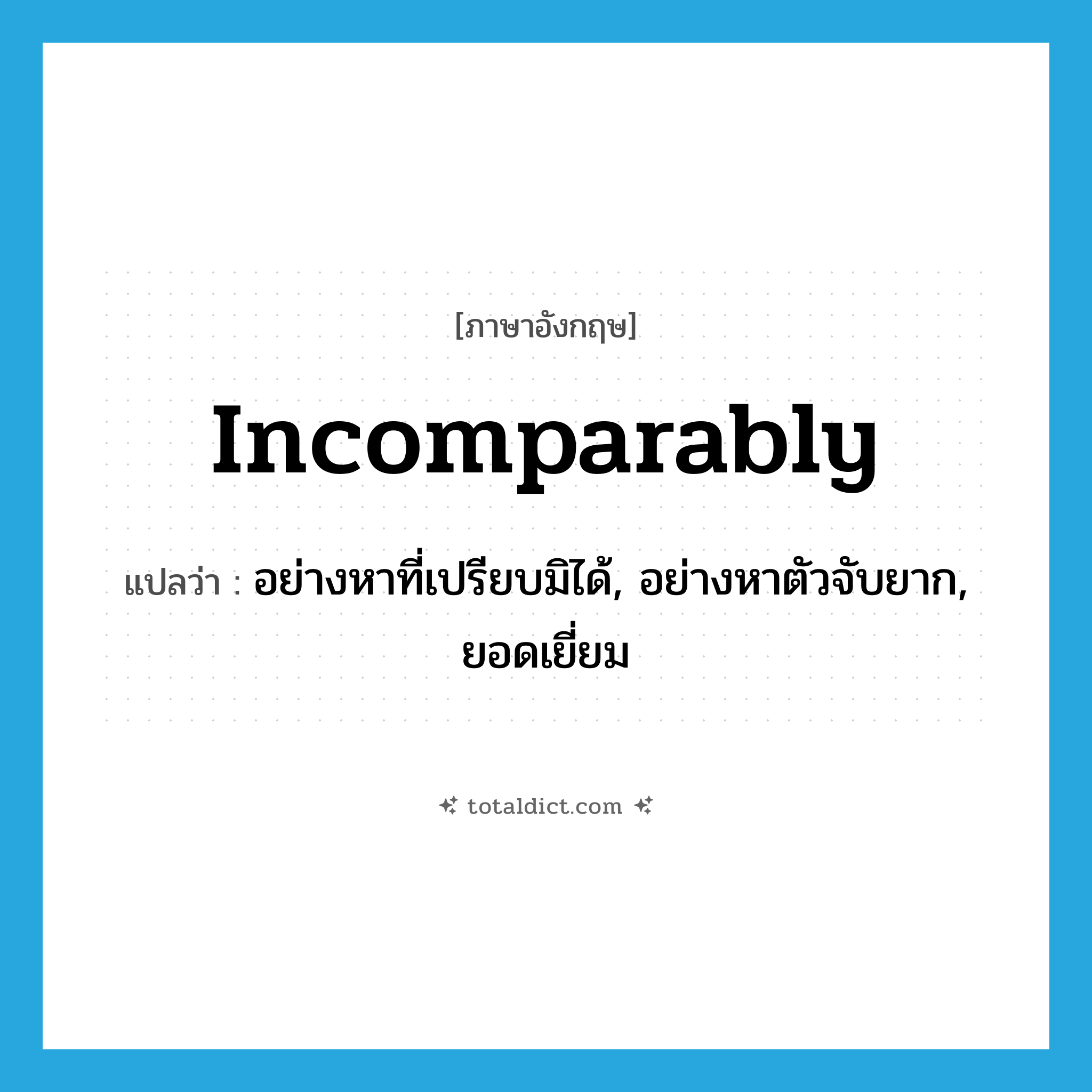 incomparably แปลว่า?, คำศัพท์ภาษาอังกฤษ incomparably แปลว่า อย่างหาที่เปรียบมิได้, อย่างหาตัวจับยาก, ยอดเยี่ยม ประเภท ADV หมวด ADV