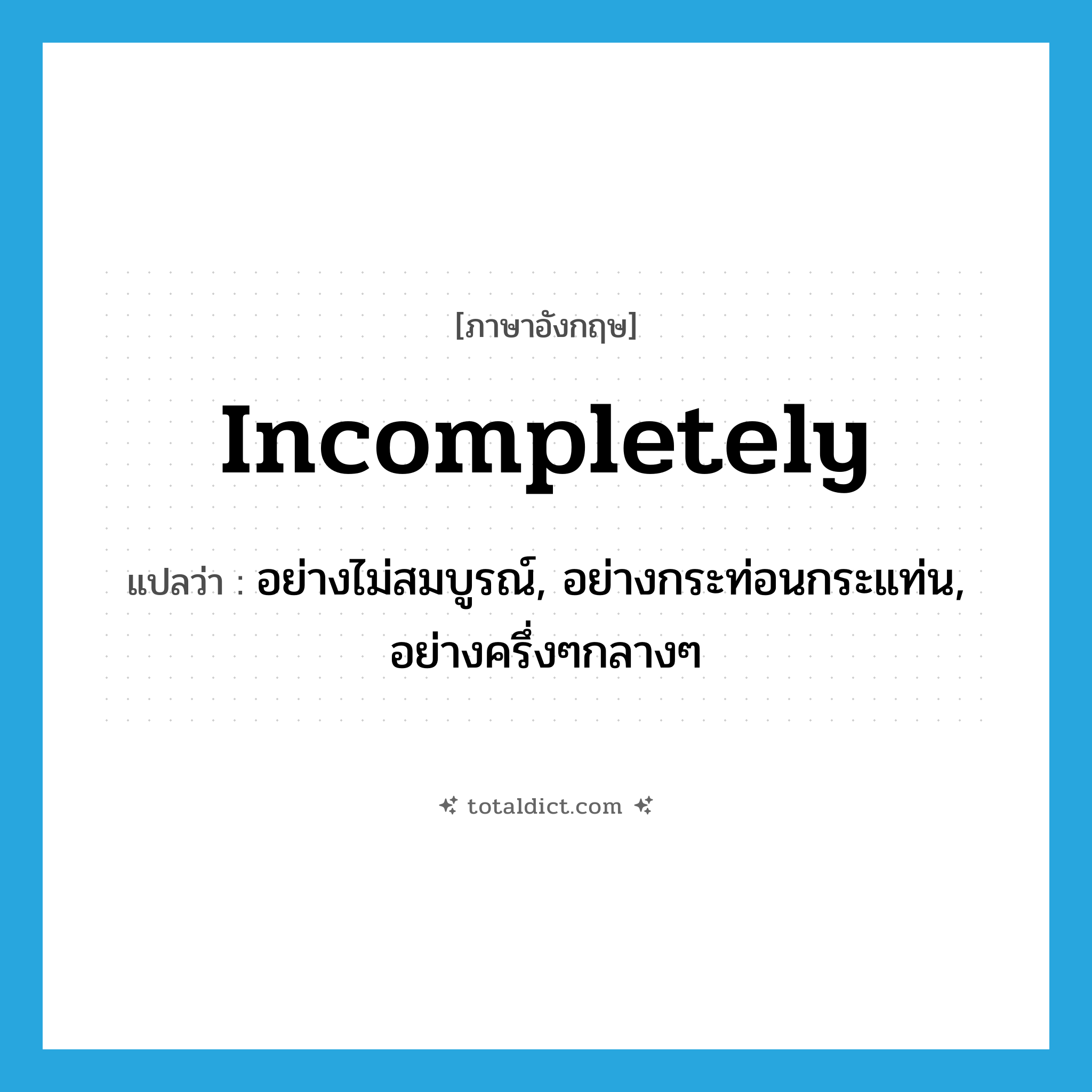incompletely แปลว่า?, คำศัพท์ภาษาอังกฤษ incompletely แปลว่า อย่างไม่สมบูรณ์, อย่างกระท่อนกระแท่น, อย่างครึ่งๆกลางๆ ประเภท ADV หมวด ADV