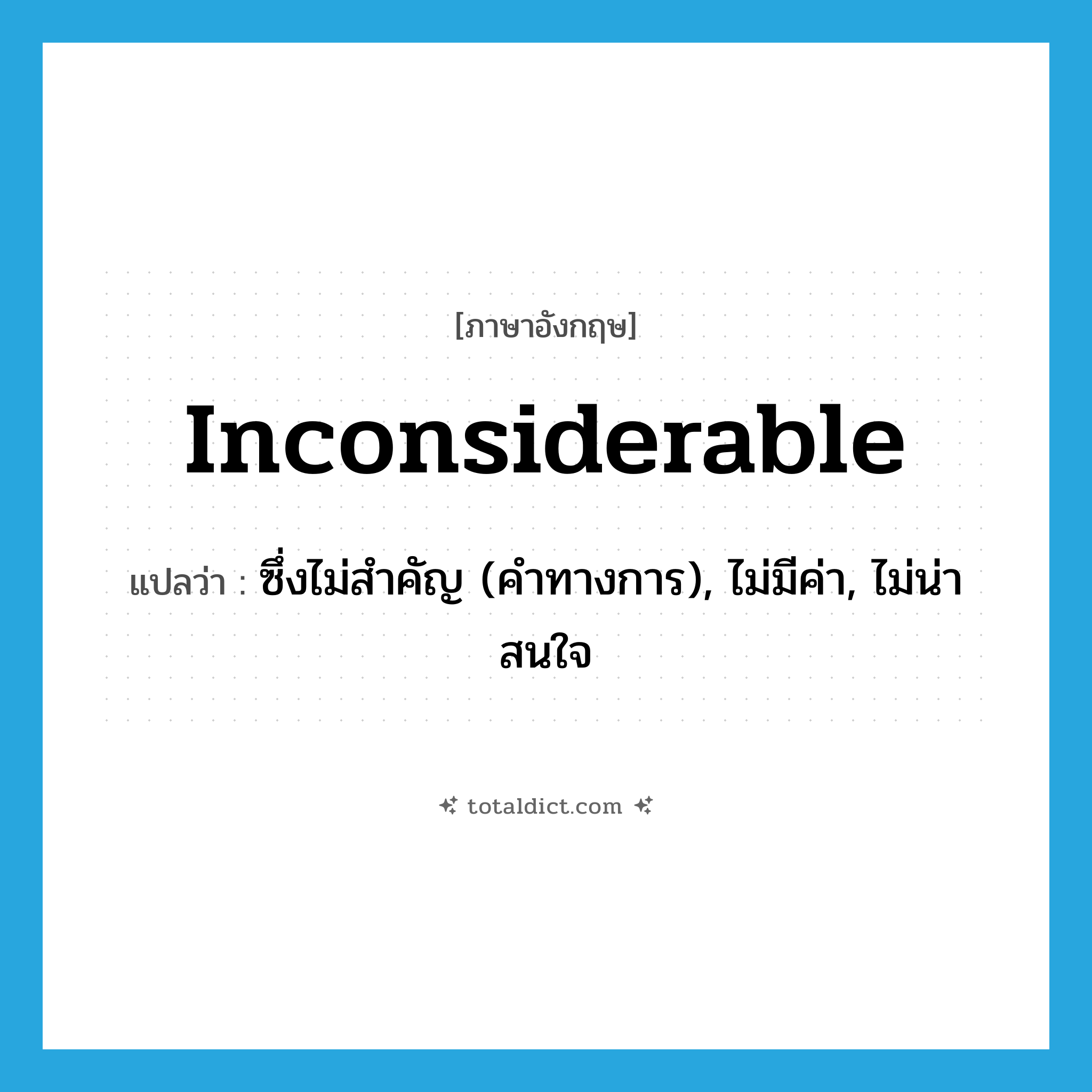 inconsiderable แปลว่า?, คำศัพท์ภาษาอังกฤษ inconsiderable แปลว่า ซึ่งไม่สำคัญ (คำทางการ), ไม่มีค่า, ไม่น่าสนใจ ประเภท ADJ หมวด ADJ