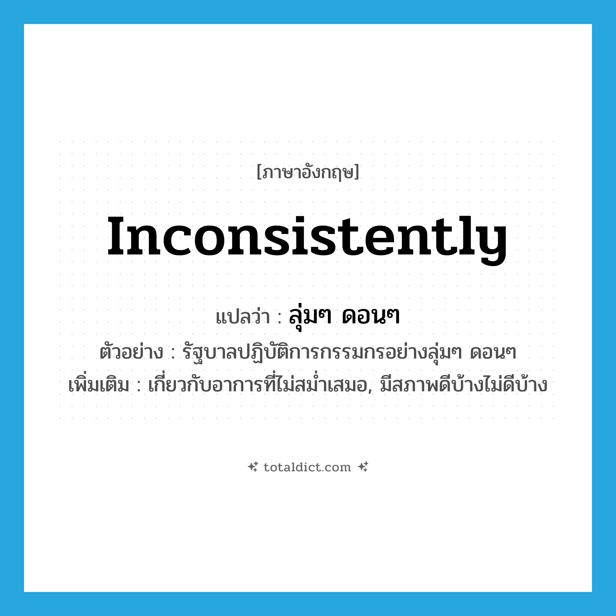 ลุ่มๆ ดอนๆ ภาษาอังกฤษ?, คำศัพท์ภาษาอังกฤษ ลุ่มๆ ดอนๆ แปลว่า inconsistently ประเภท ADV ตัวอย่าง รัฐบาลปฏิบัติการกรรมกรอย่างลุ่มๆ ดอนๆ เพิ่มเติม เกี่ยวกับอาการที่ไม่สม่ำเสมอ, มีสภาพดีบ้างไม่ดีบ้าง หมวด ADV