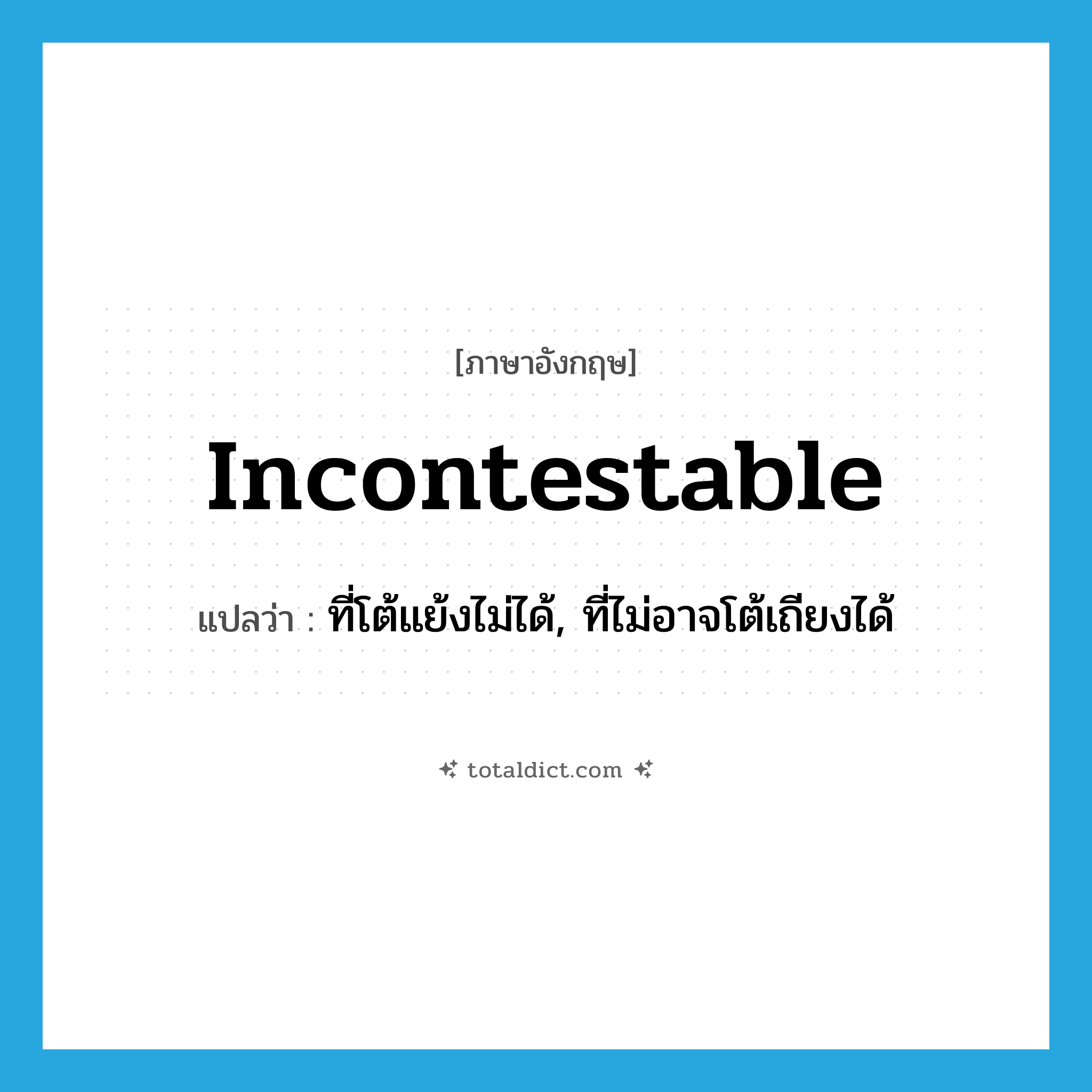 incontestable แปลว่า?, คำศัพท์ภาษาอังกฤษ incontestable แปลว่า ที่โต้แย้งไม่ได้, ที่ไม่อาจโต้เถียงได้ ประเภท ADJ หมวด ADJ