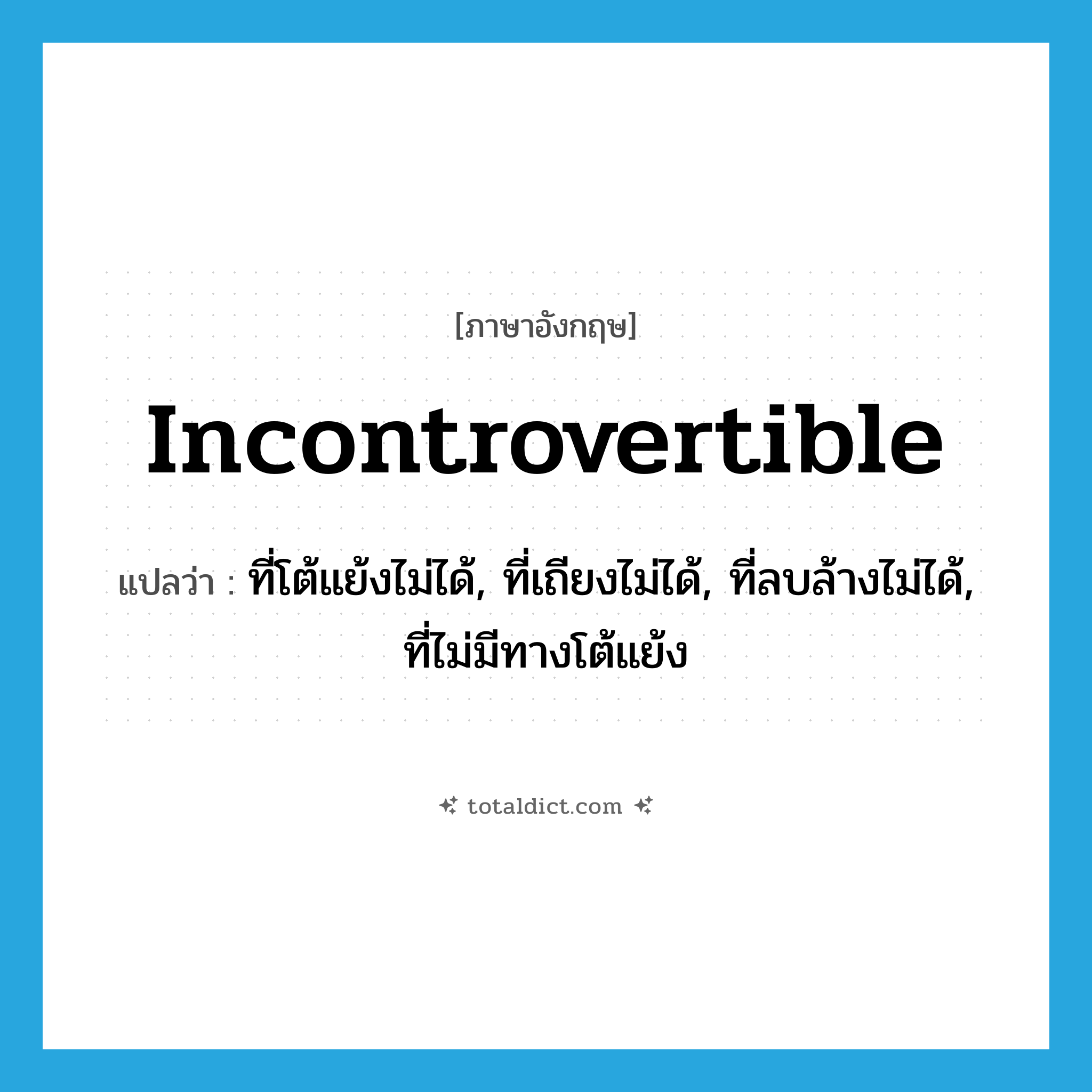 incontrovertible แปลว่า?, คำศัพท์ภาษาอังกฤษ incontrovertible แปลว่า ที่โต้แย้งไม่ได้, ที่เถียงไม่ได้, ที่ลบล้างไม่ได้, ที่ไม่มีทางโต้แย้ง ประเภท ADJ หมวด ADJ