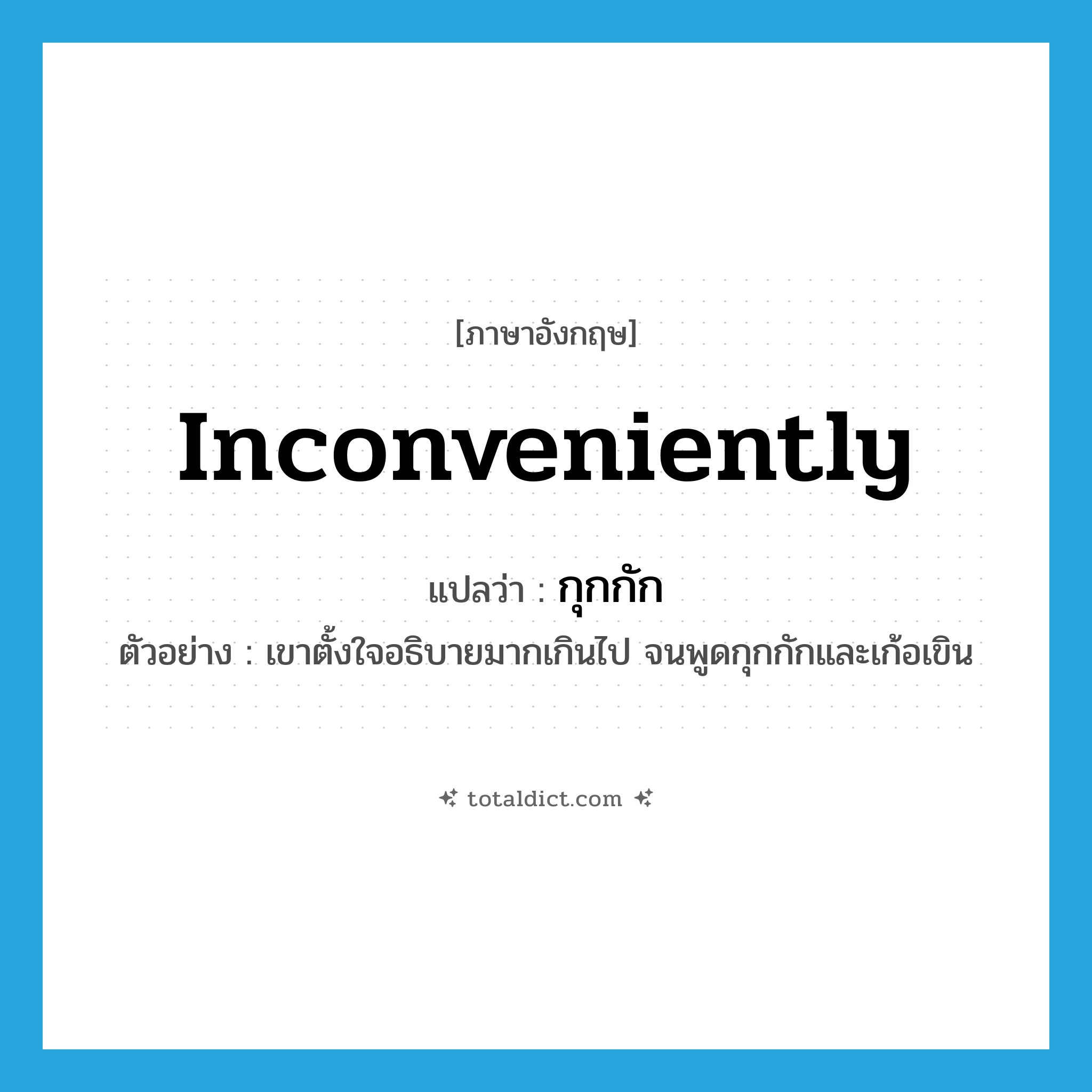 inconveniently แปลว่า?, คำศัพท์ภาษาอังกฤษ inconveniently แปลว่า กุกกัก ประเภท ADV ตัวอย่าง เขาตั้งใจอธิบายมากเกินไป จนพูดกุกกักและเก้อเขิน หมวด ADV