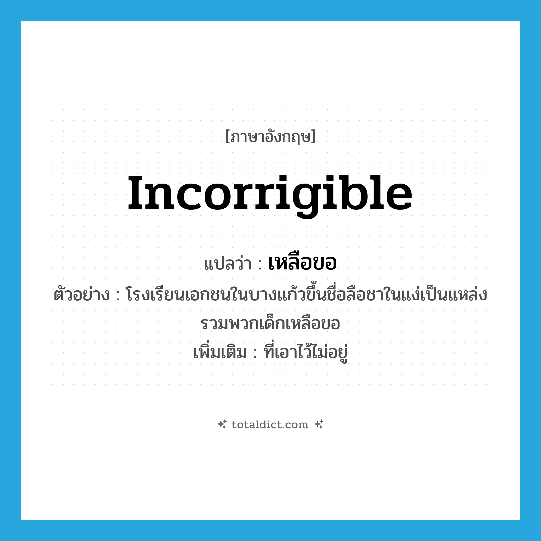 incorrigible แปลว่า?, คำศัพท์ภาษาอังกฤษ incorrigible แปลว่า เหลือขอ ประเภท ADJ ตัวอย่าง โรงเรียนเอกชนในบางแก้วขึ้นชื่อลือชาในแง่เป็นแหล่งรวมพวกเด็กเหลือขอ เพิ่มเติม ที่เอาไว้ไม่อยู่ หมวด ADJ
