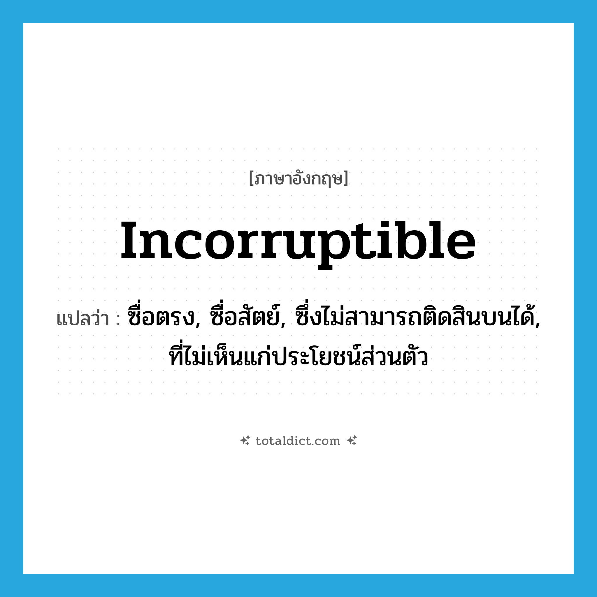 incorruptible แปลว่า?, คำศัพท์ภาษาอังกฤษ incorruptible แปลว่า ซื่อตรง, ซื่อสัตย์, ซึ่งไม่สามารถติดสินบนได้, ที่ไม่เห็นแก่ประโยชน์ส่วนตัว ประเภท ADJ หมวด ADJ