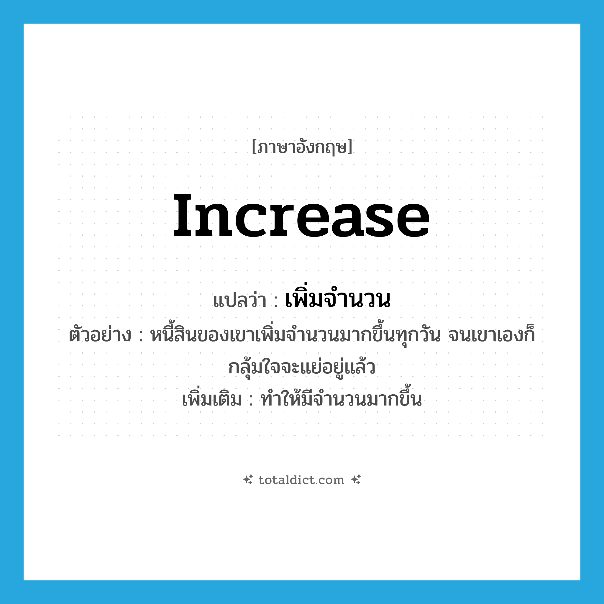increase แปลว่า?, คำศัพท์ภาษาอังกฤษ increase แปลว่า เพิ่มจำนวน ประเภท V ตัวอย่าง หนี้สินของเขาเพิ่มจำนวนมากขึ้นทุกวัน จนเขาเองก็กลุ้มใจจะแย่อยู่แล้ว เพิ่มเติม ทำให้มีจำนวนมากขึ้น หมวด V