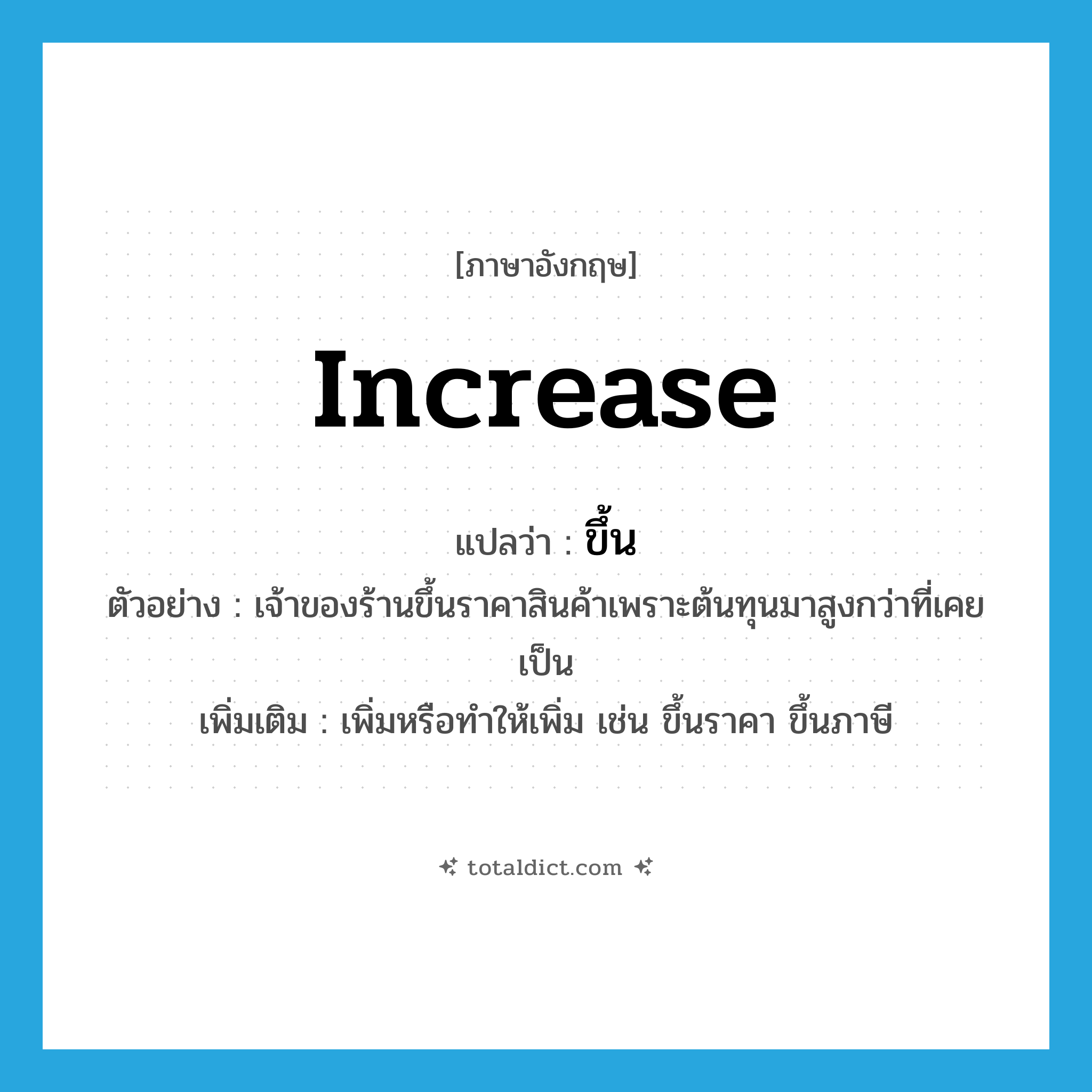 ขึ้น ภาษาอังกฤษ?, คำศัพท์ภาษาอังกฤษ ขึ้น แปลว่า increase ประเภท V ตัวอย่าง เจ้าของร้านขึ้นราคาสินค้าเพราะต้นทุนมาสูงกว่าที่เคยเป็น เพิ่มเติม เพิ่มหรือทำให้เพิ่ม เช่น ขึ้นราคา ขึ้นภาษี หมวด V